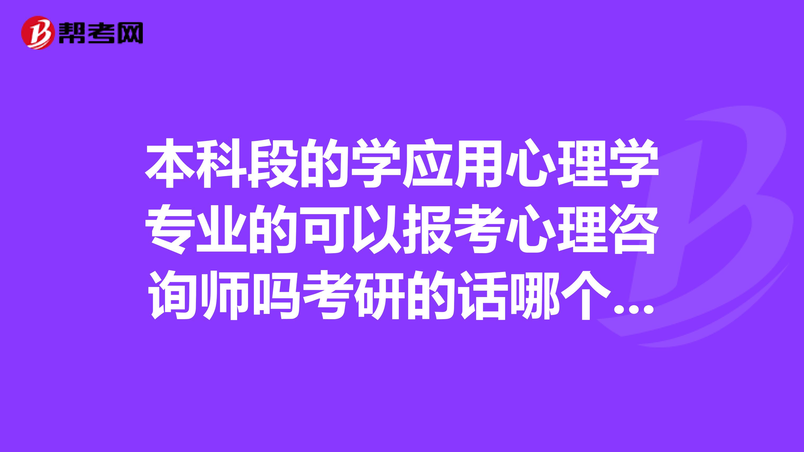本科段的学应用心理学专业的可以报考心理咨询师吗考研的话哪个学校好呢要考什么内容呢