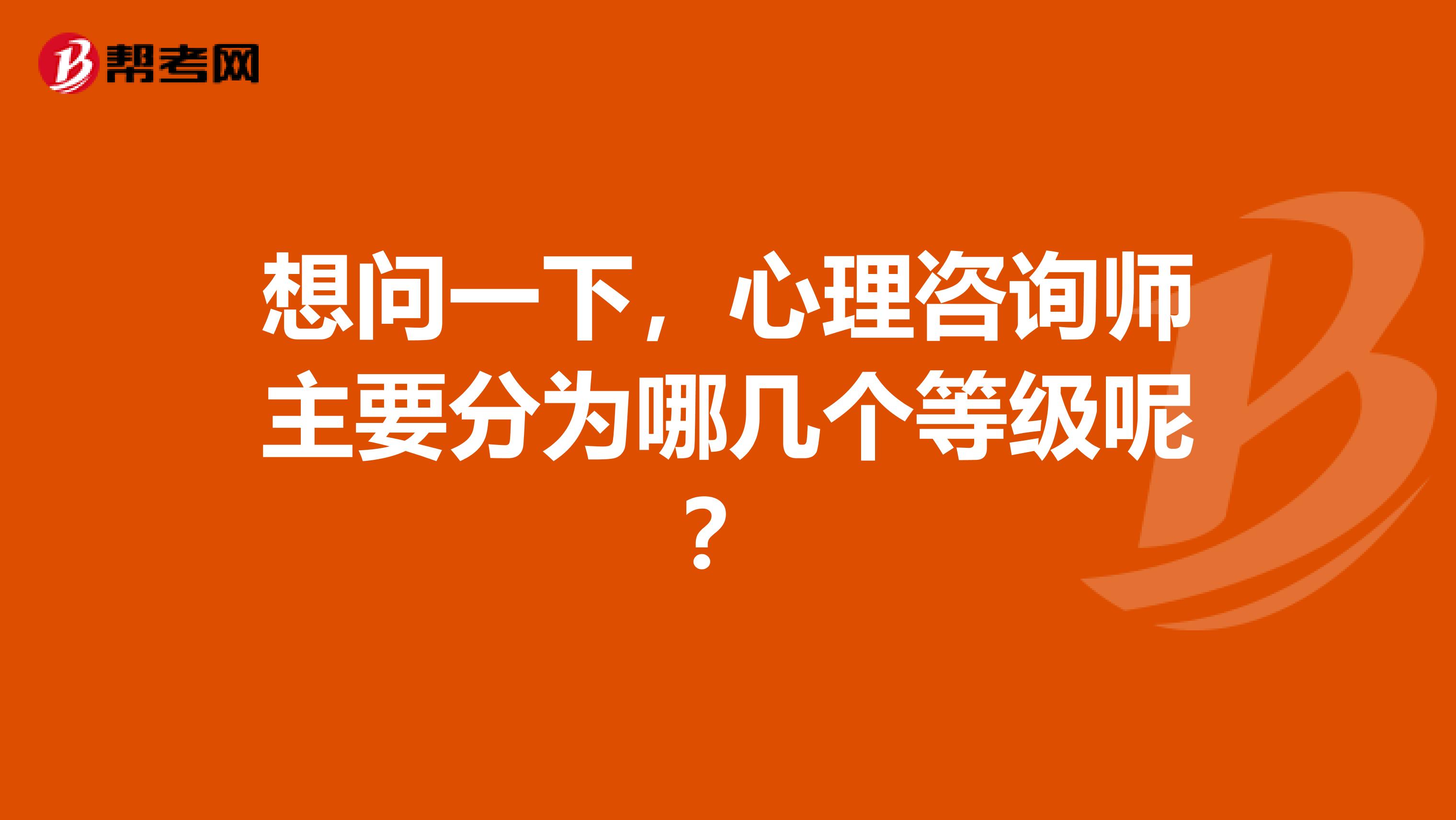 想问一下,心理咨询师主要分为哪几个等级呢?