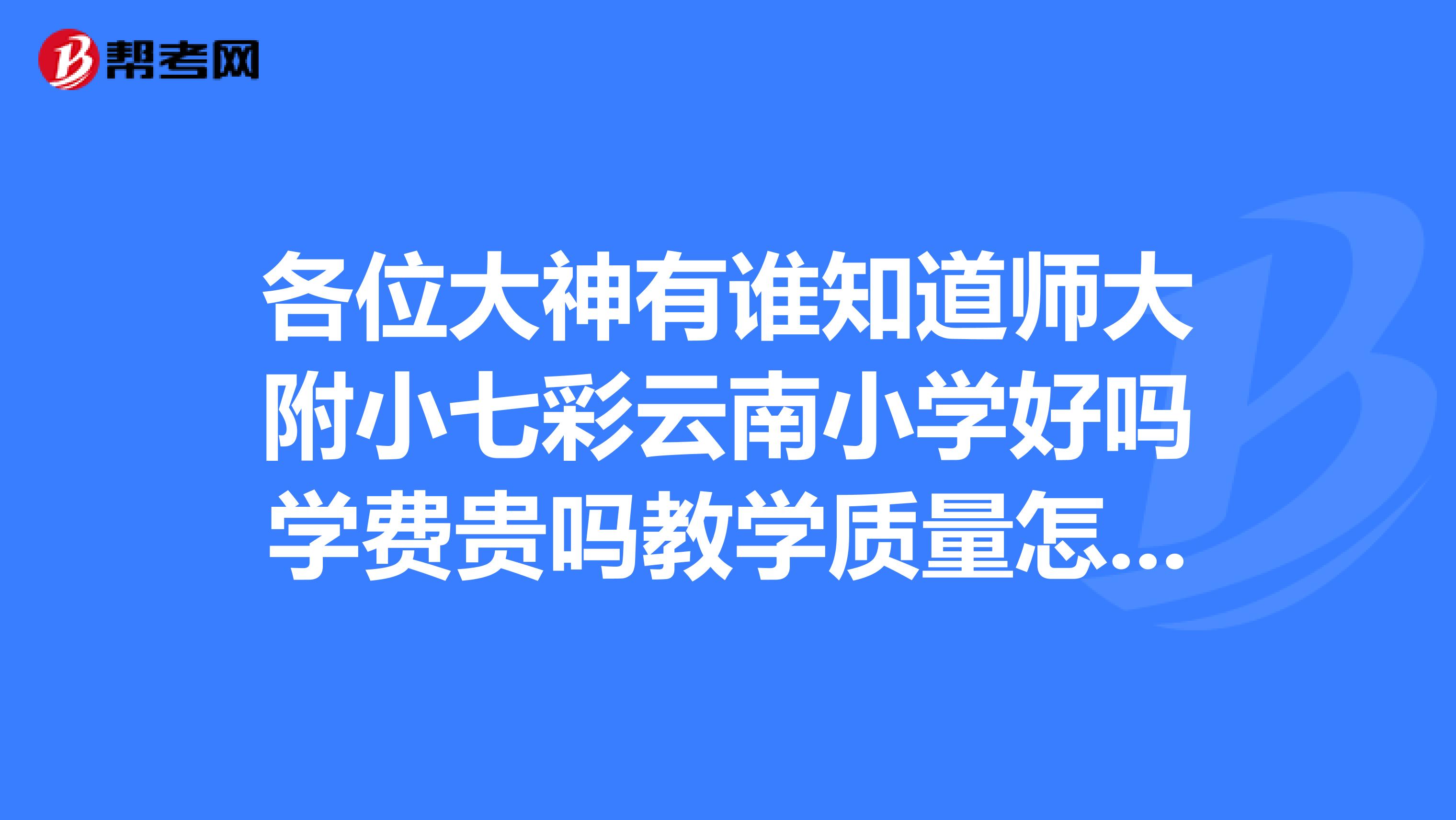 各位大神有谁知道师大附小七彩云南小学好吗学费贵吗教学质量怎么样跪谢