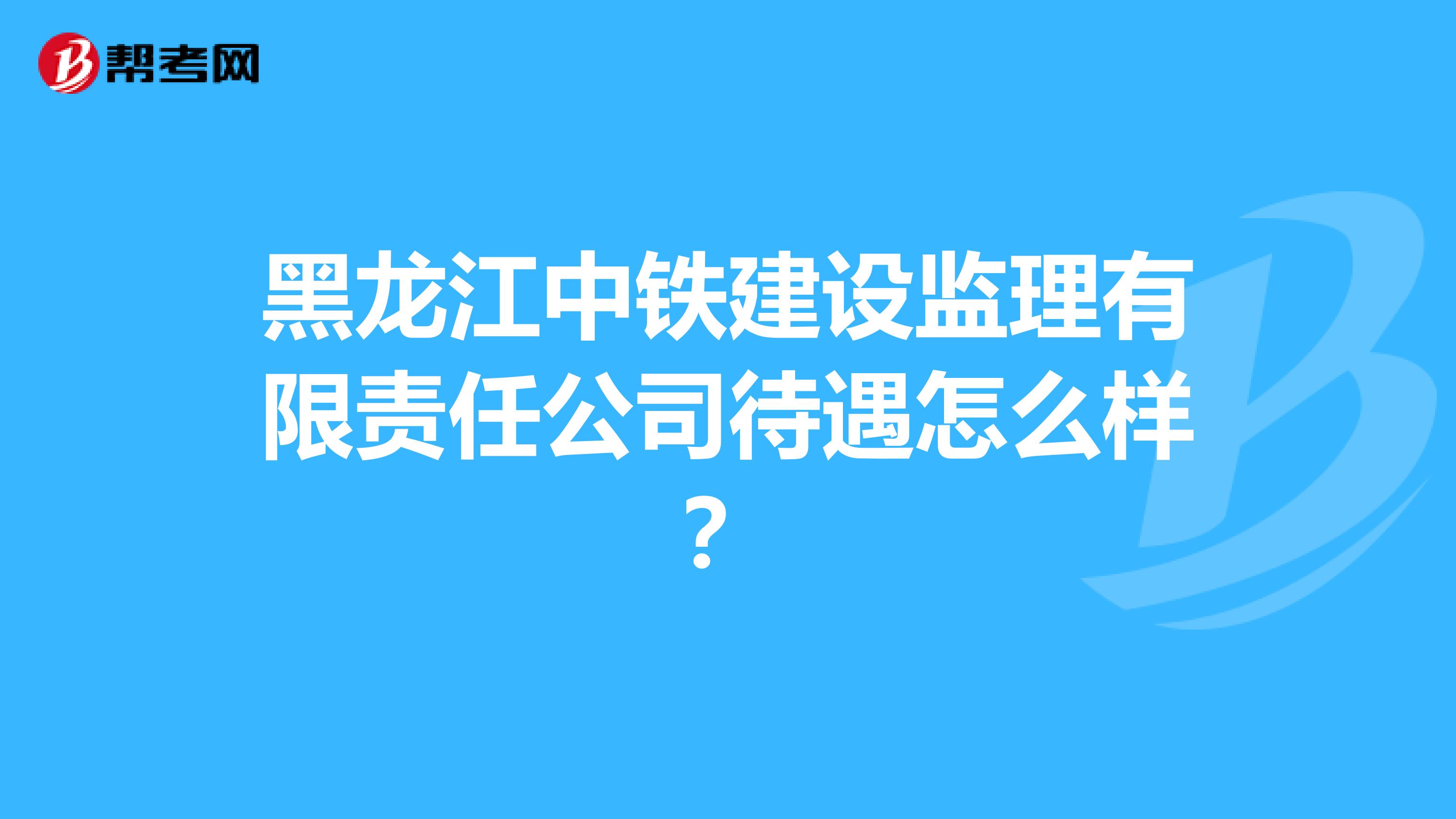 黑龙江中铁建设监理有限责任公司待遇怎么样？