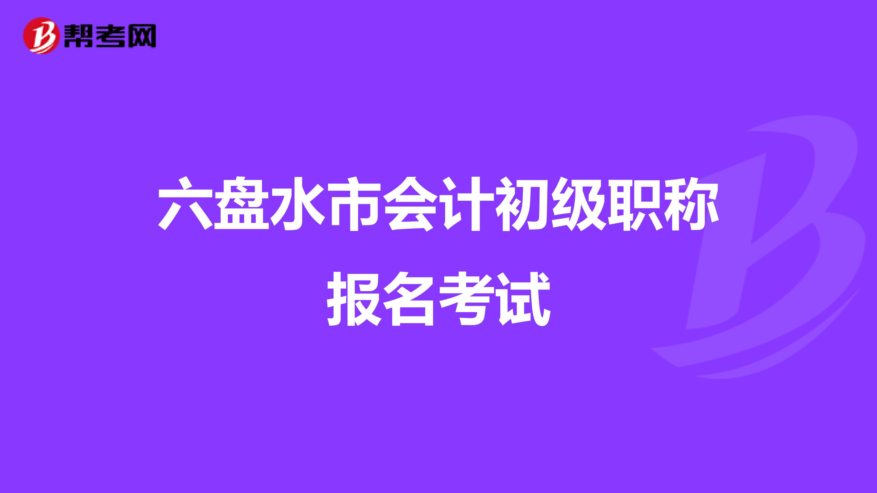 六盘水市会计初级职称报名考试