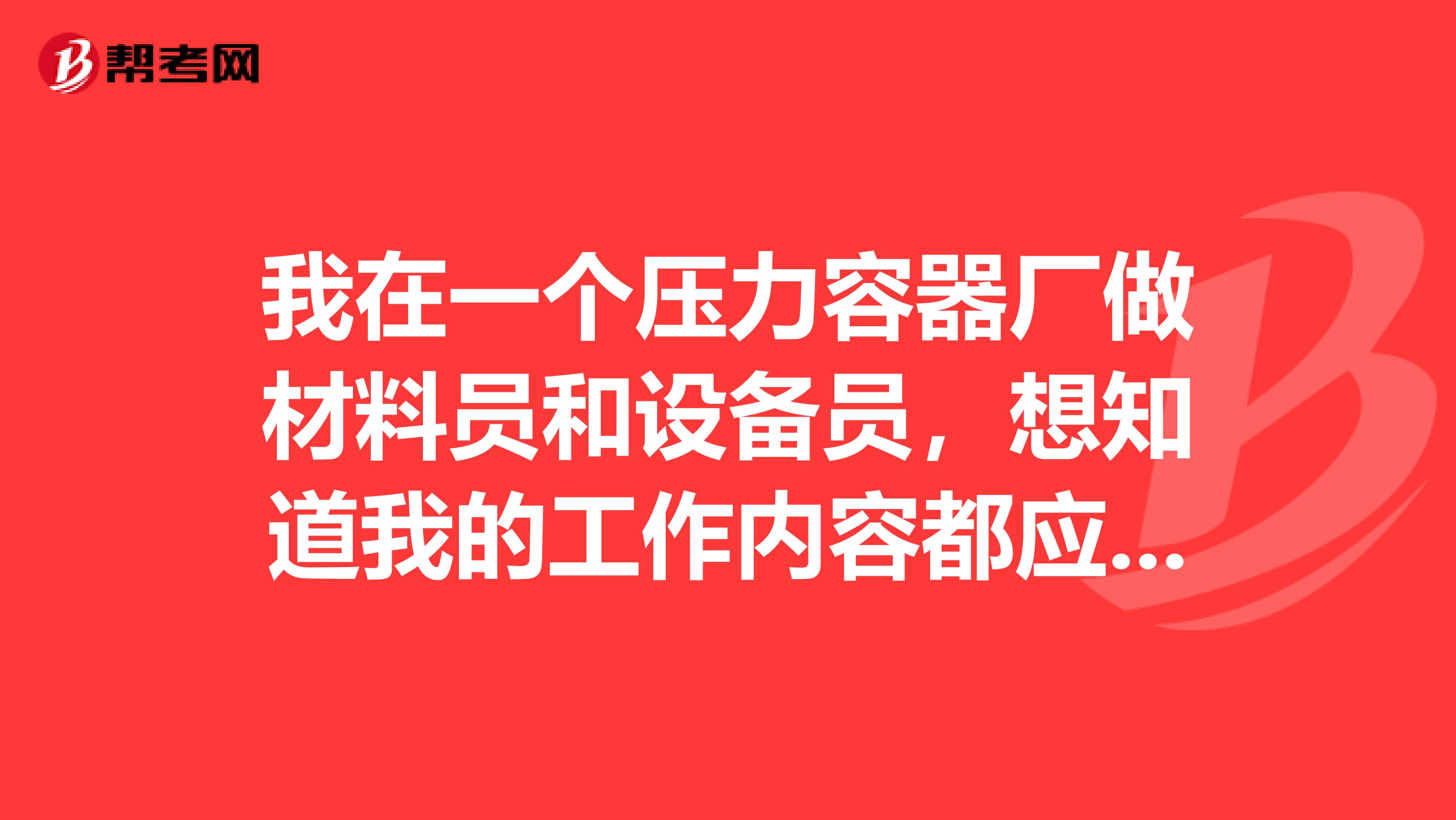 我在一个压力容器厂做材料员和设备员，想知道我的工作内容都应该有什么啊