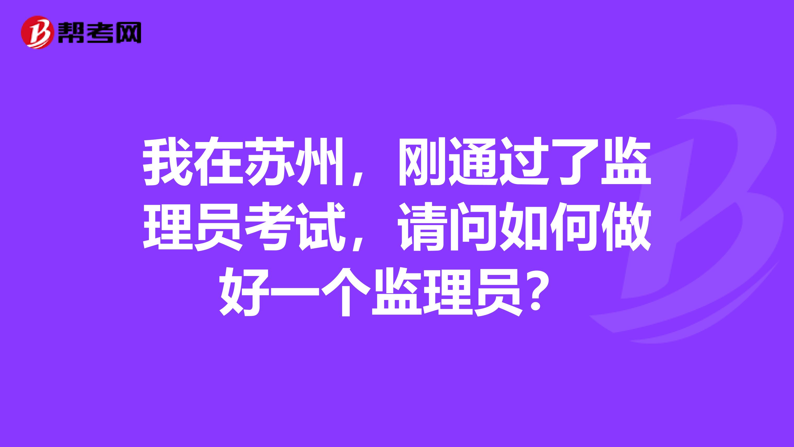 我在苏州,刚通过了监理员考试,请问如何做好一个监理员?