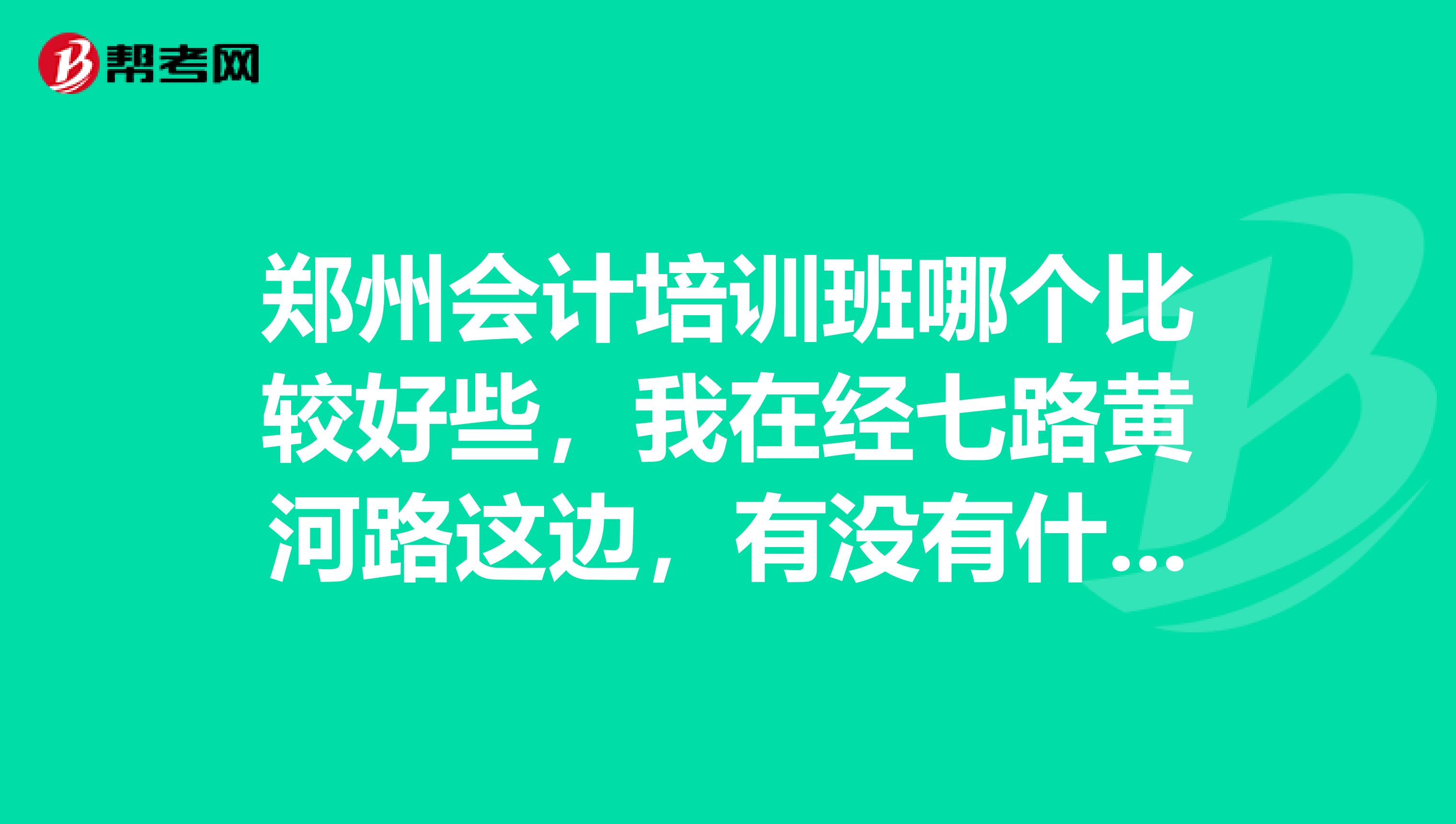 郑州会计培训班哪个比较好些，我在经七路黄河路这边，有没有什么好点的培训班啊？谢谢