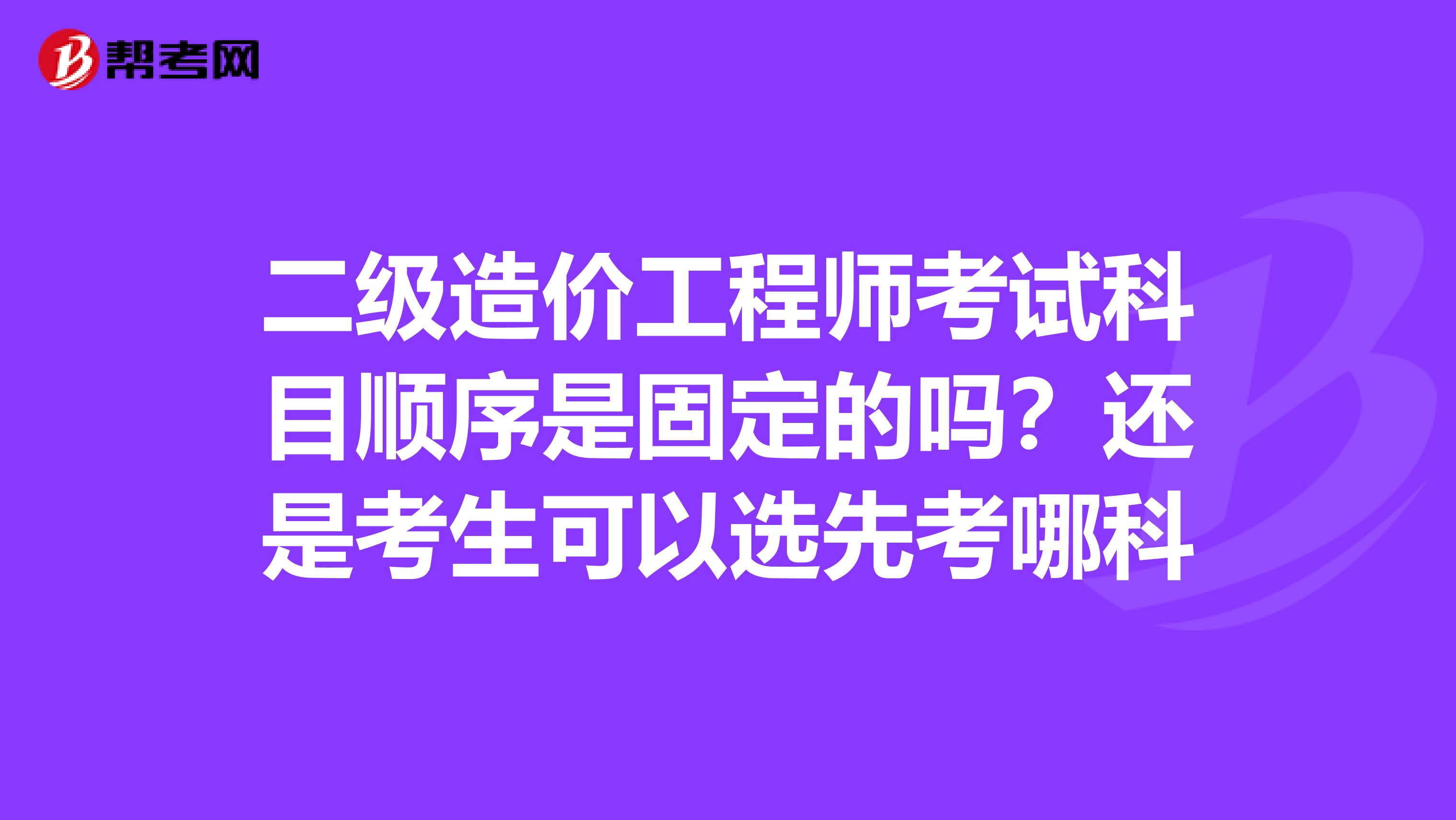 二级造价工程师考试科目顺序是固定的吗?还是考生可以选先考哪科
