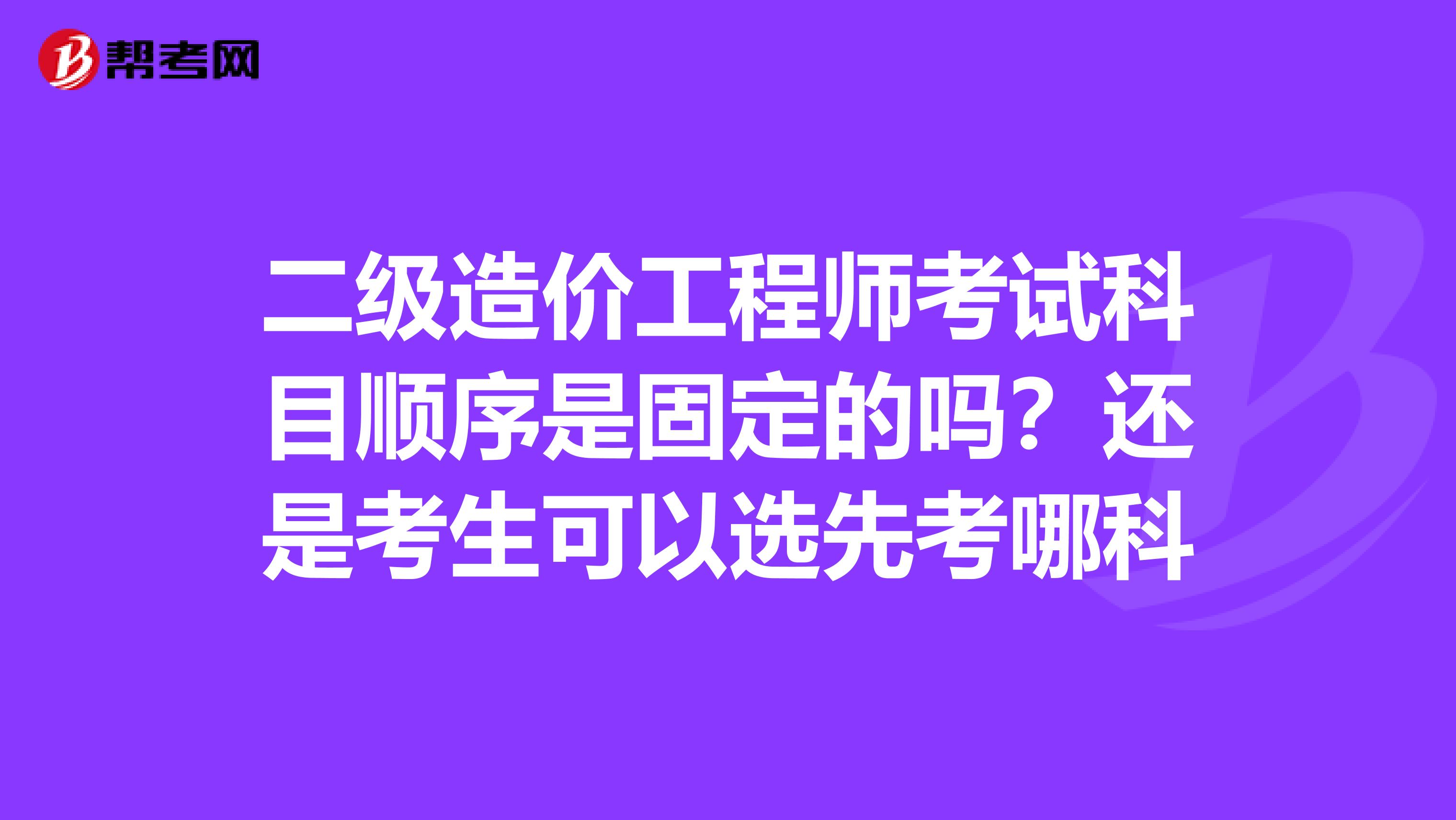 二级造价工程师考试科目顺序是固定的吗？还是考生可以选先考哪科