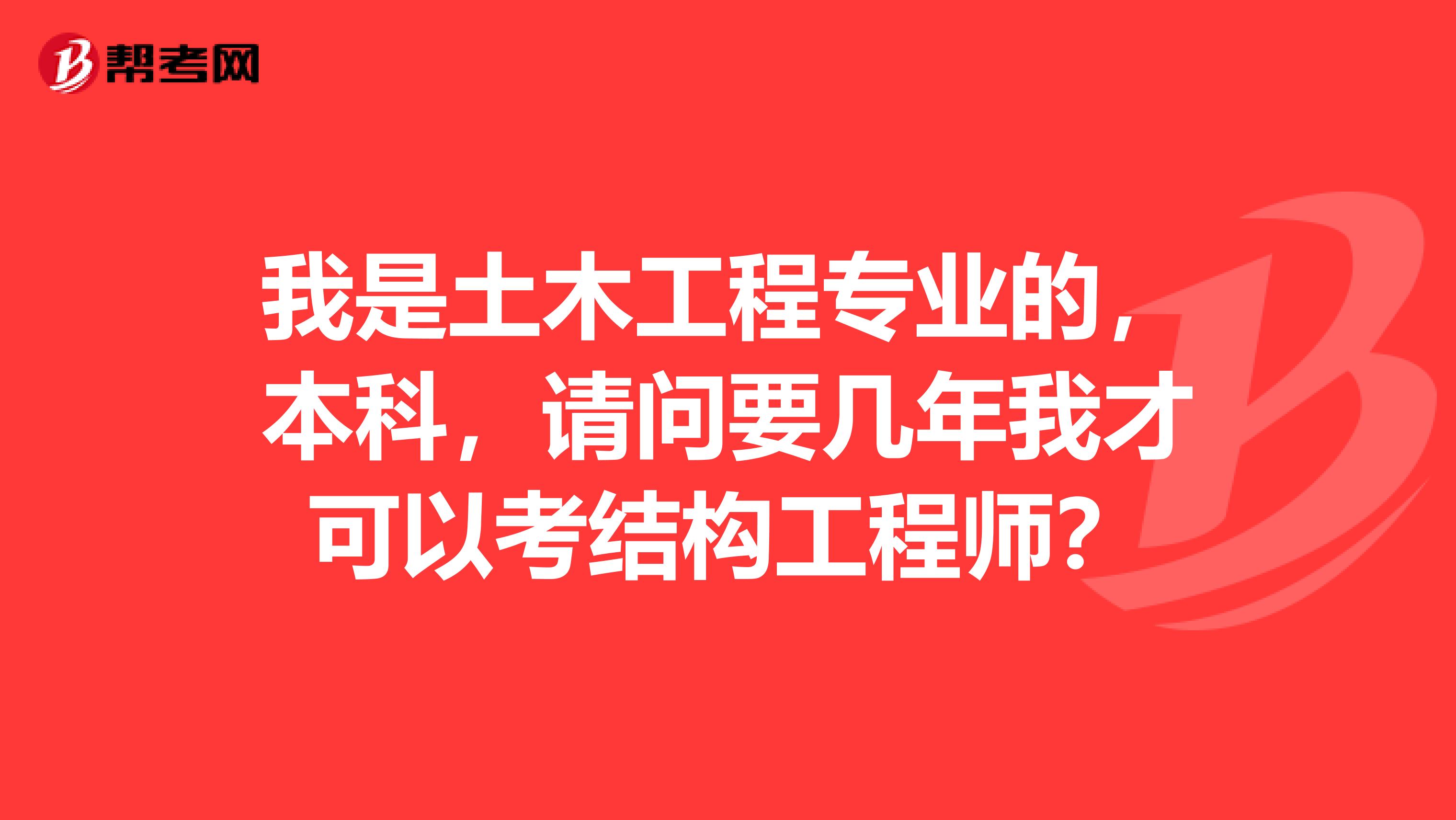 我是土木工程专业的，本科，请问要几年我才可以考结构工程师？