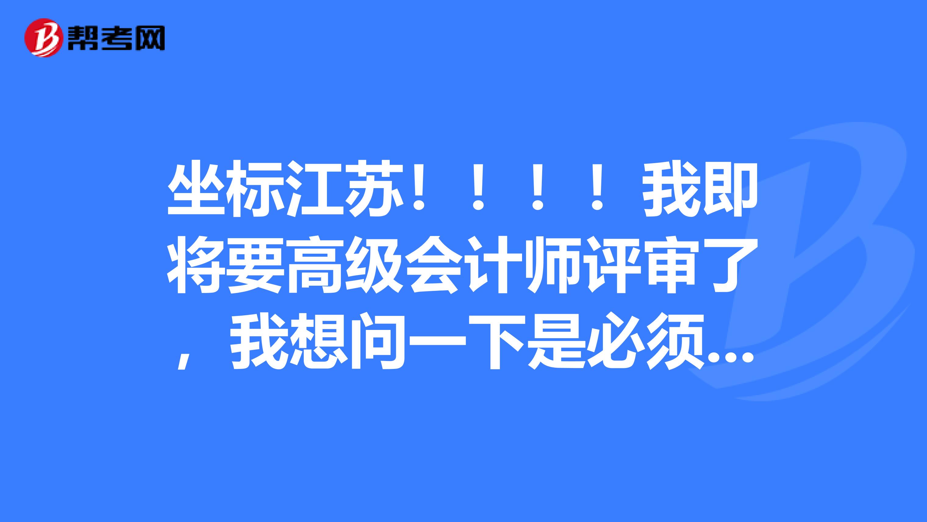 坐標江蘇！?。?！我即將要高級會計師評審了，我想問一下是必須要在高會實務考試地區(qū)評審，還是工作所在地，還是與戶籍有關呢？