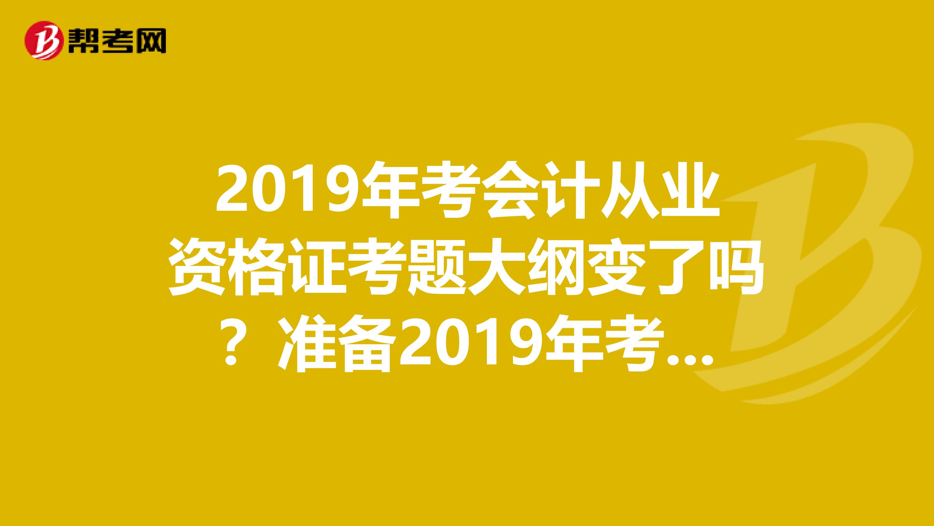 2019年考會計從業資格證考題大綱變了嗎？準備2019年考提前買什么出版社的書籍比較好，是湖南