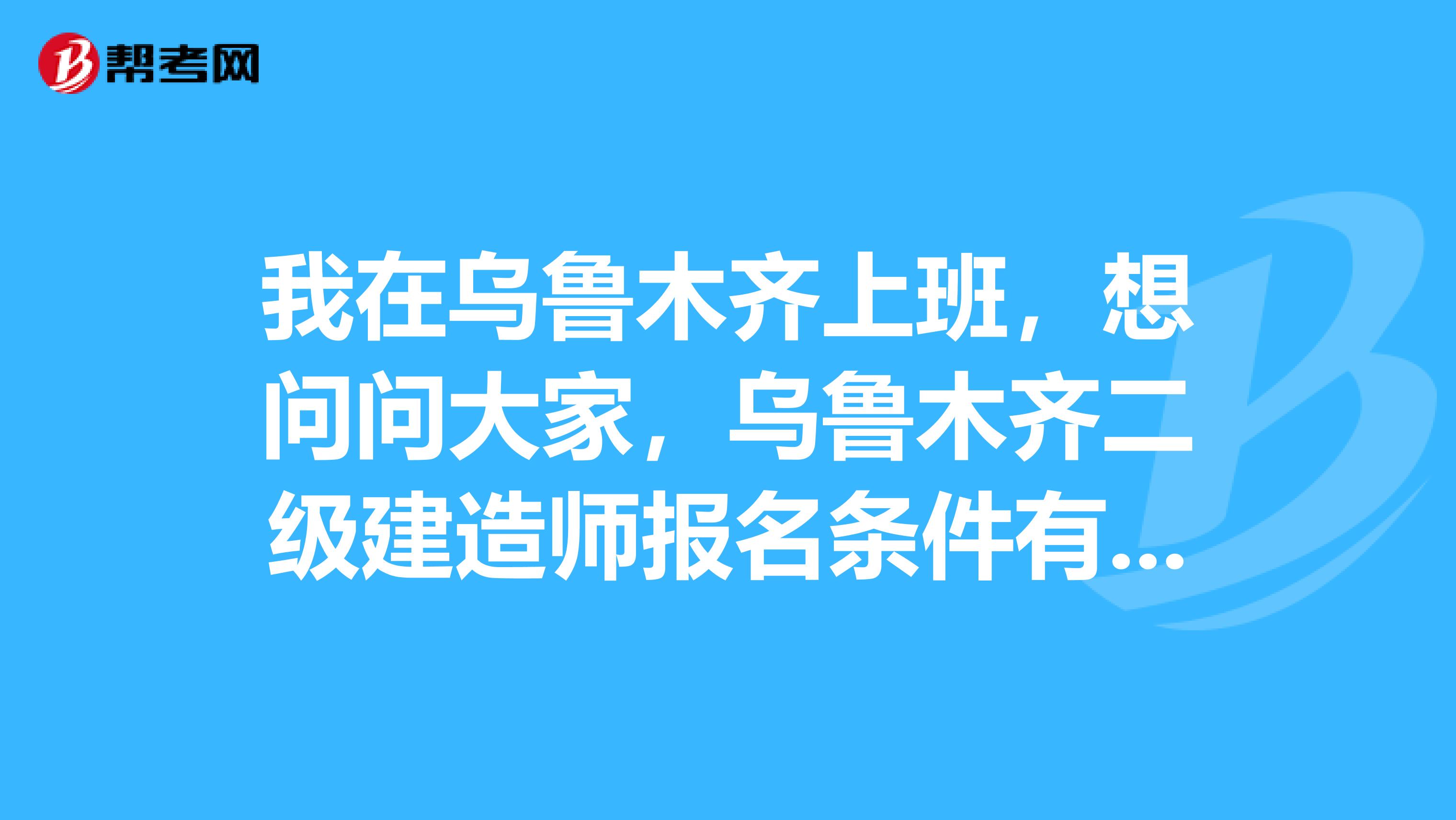 我在乌鲁木齐上班,想问问大家,乌鲁木齐二级建造师报名条件有哪些呀