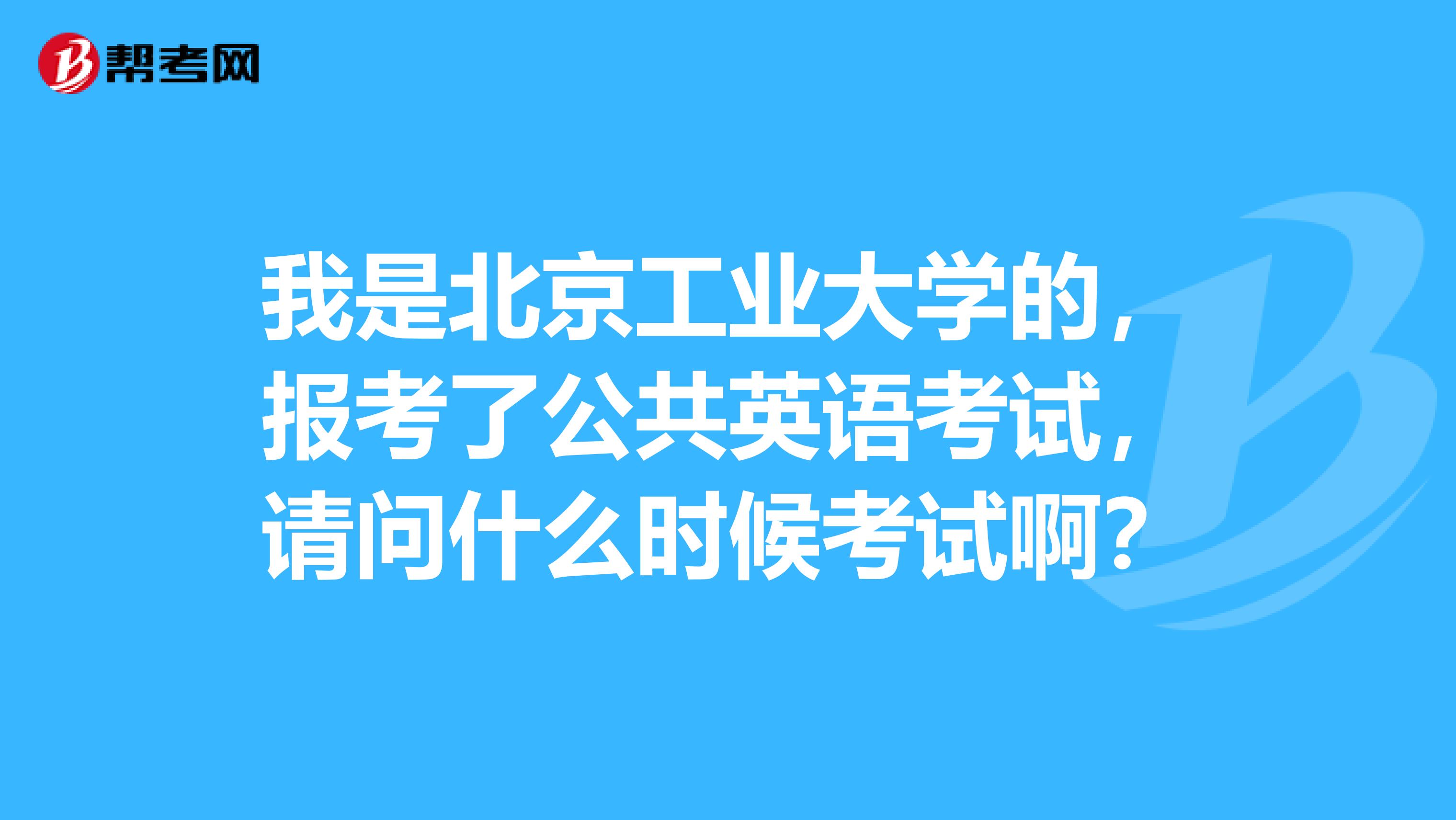 我是北京工业大学的，报考了公共英语考试，请问什么时候考试啊？