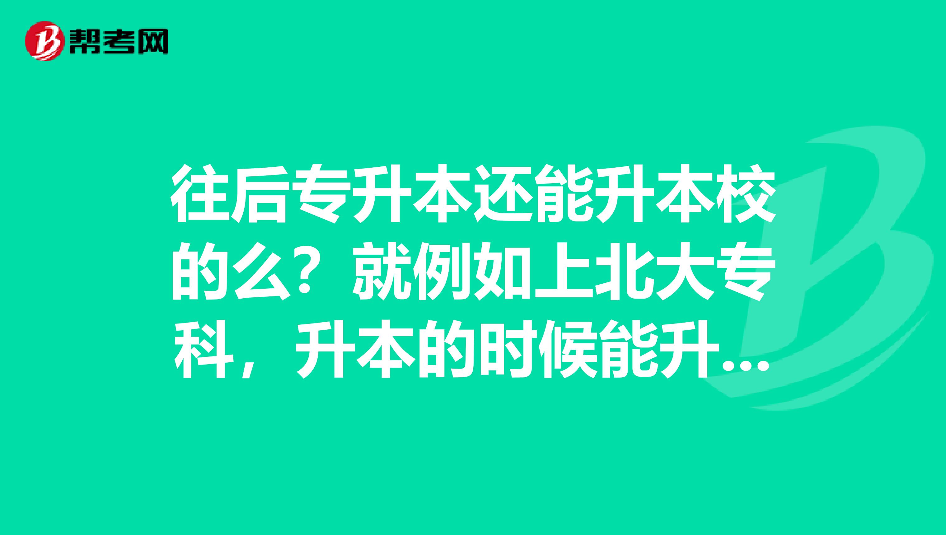 往后专升本还能升本校的么?就例如上北大专科,升本的时候能升北大的本科么?