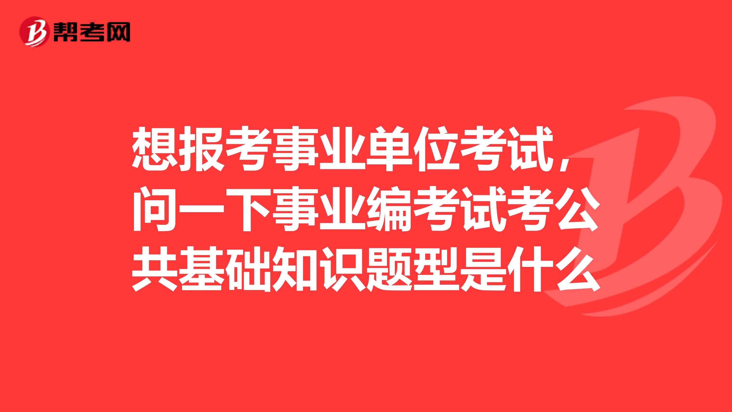 想报考事业单位考试，问一下事业编考试考公共基础知识题型是什么