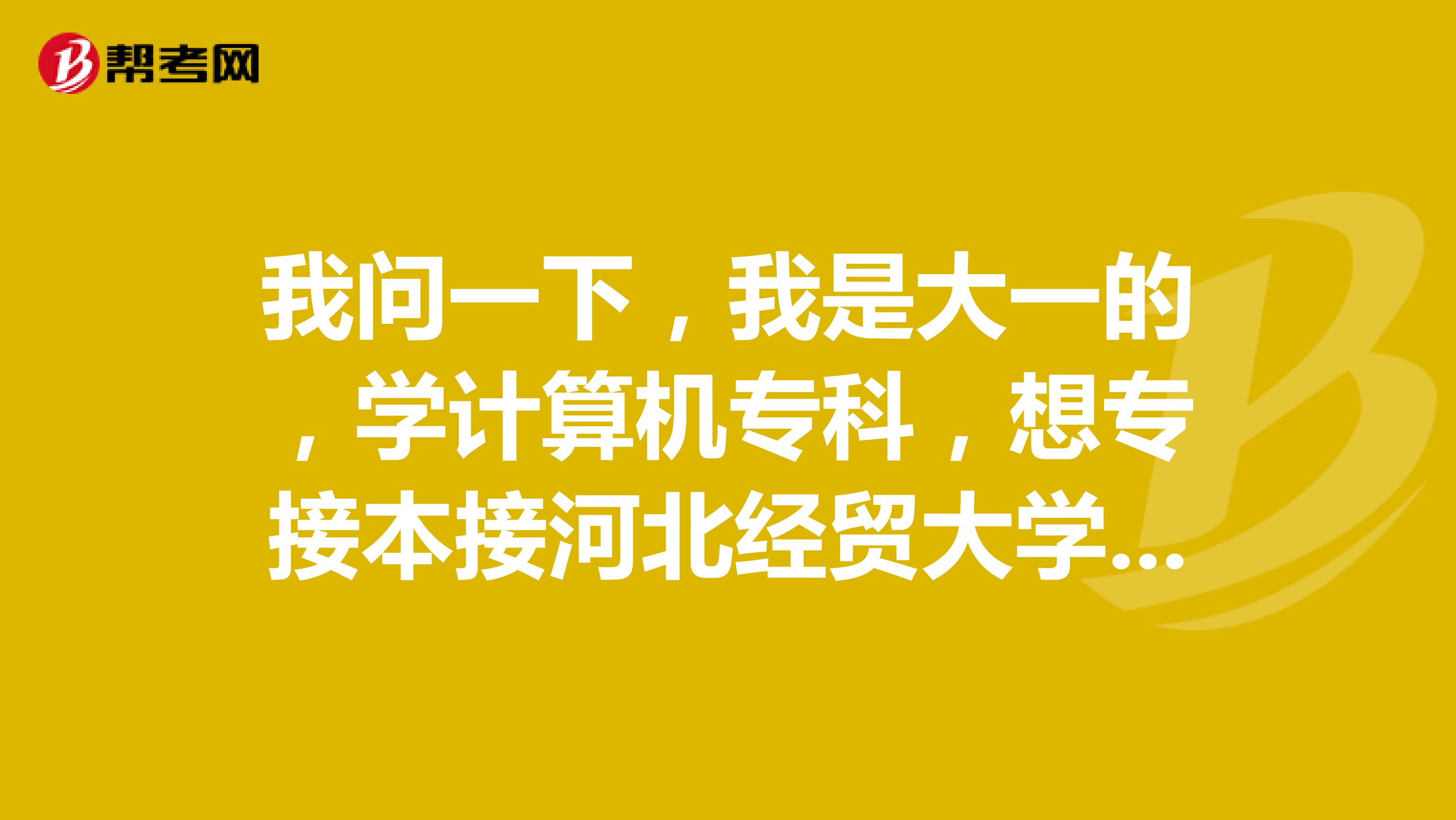 我问一下，我是大一的，学计算机专科，想专接本接河北经贸大学，请问我需要考几科啊，是不是很难考到这个