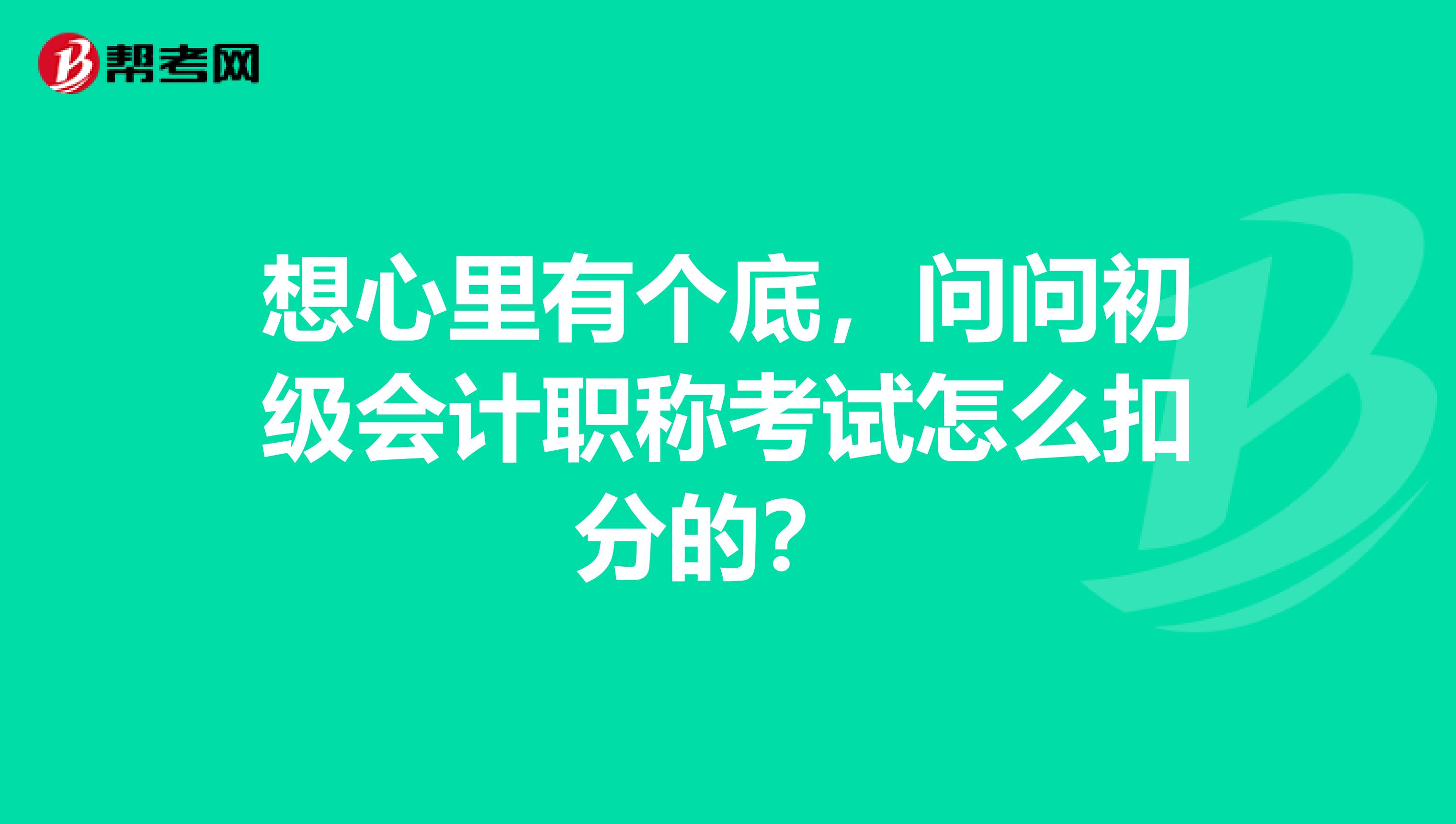 想心里有个底,问问初级会计职称考试怎么扣分的?