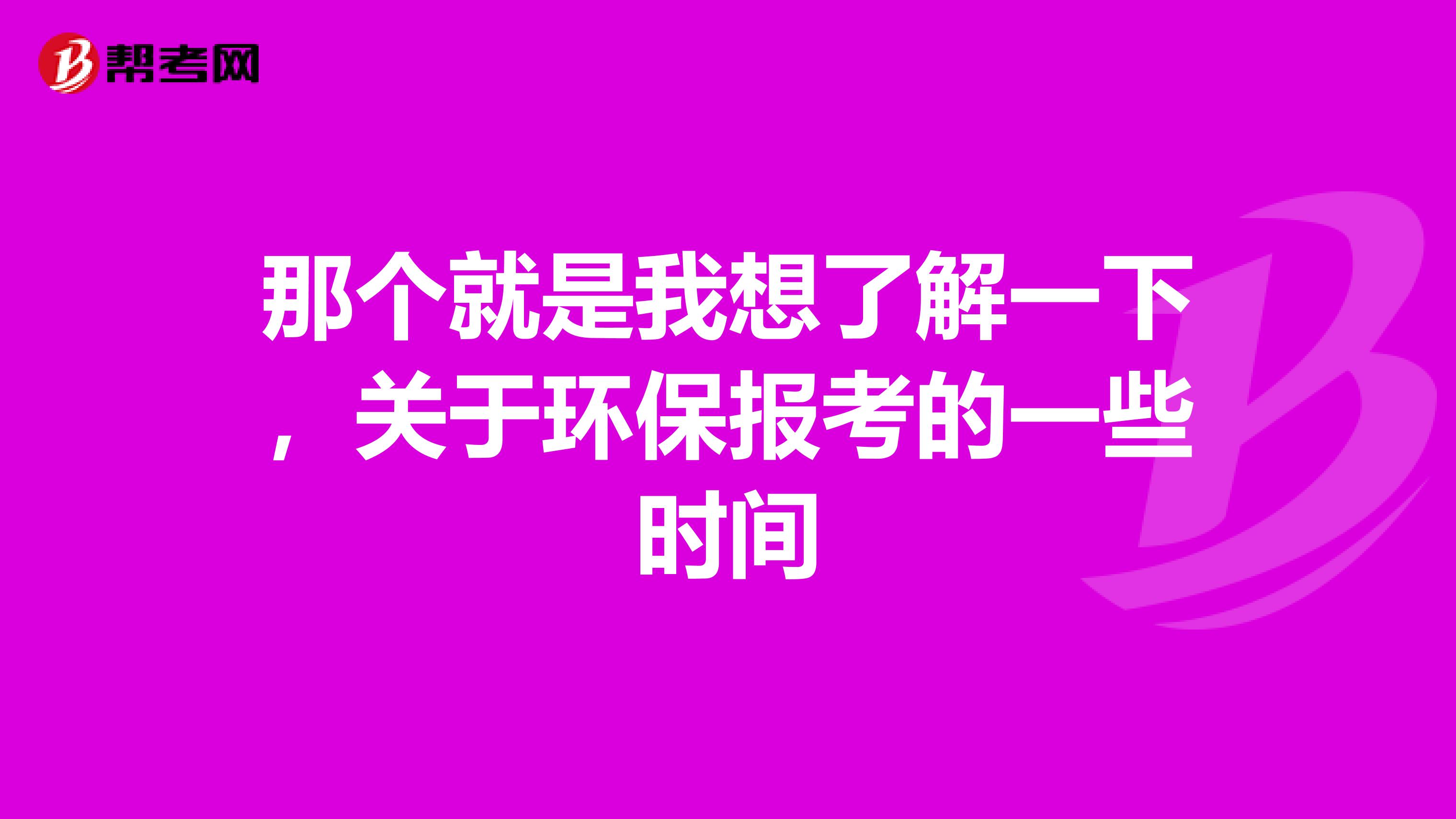 那个就是我想了解一下，关于环保报考的一些时间