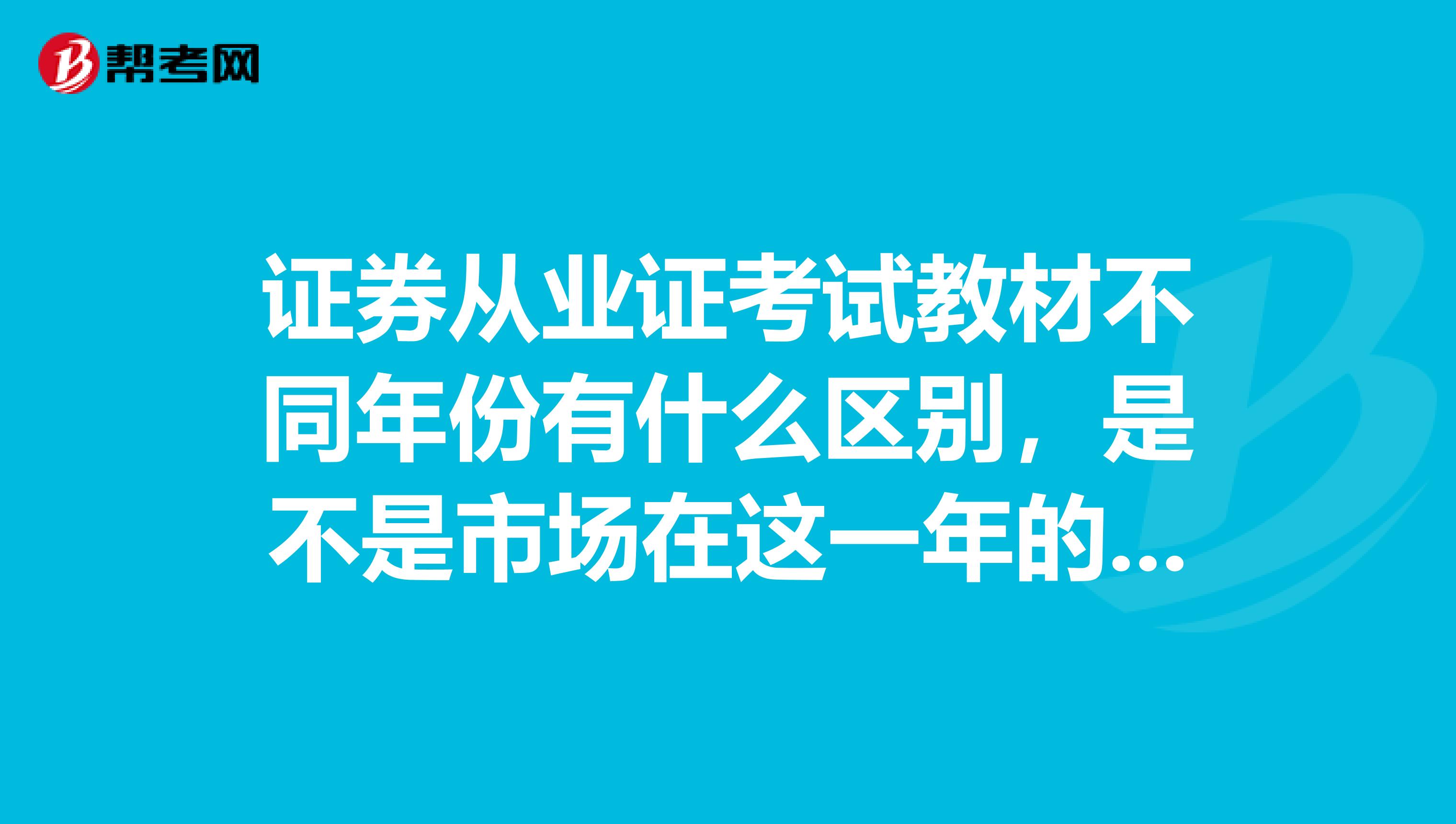 证券从业证考试教材不同年份有什么区别,是不是市场在这一年的变化