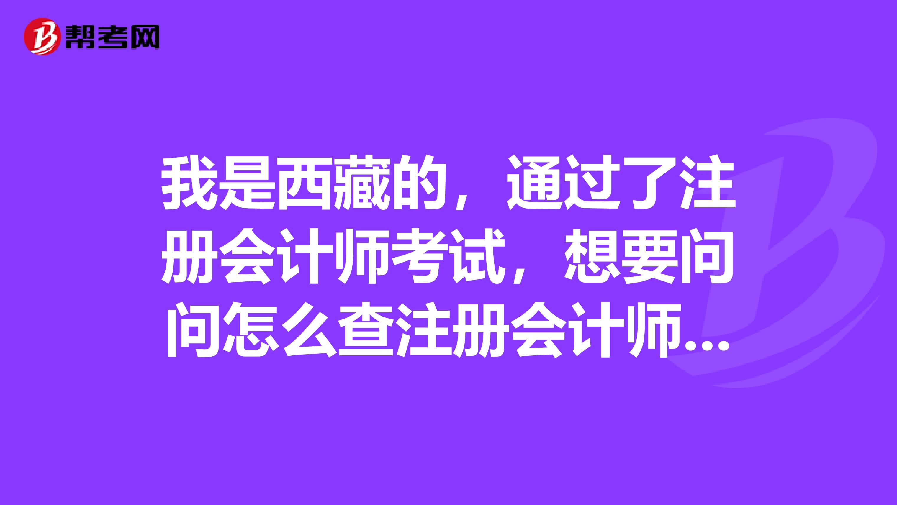 我是西藏的，通過了注冊(cè)會(huì)計(jì)師考試，想要問問怎么查注冊(cè)會(huì)計(jì)師的證件真?zhèn)危? class=