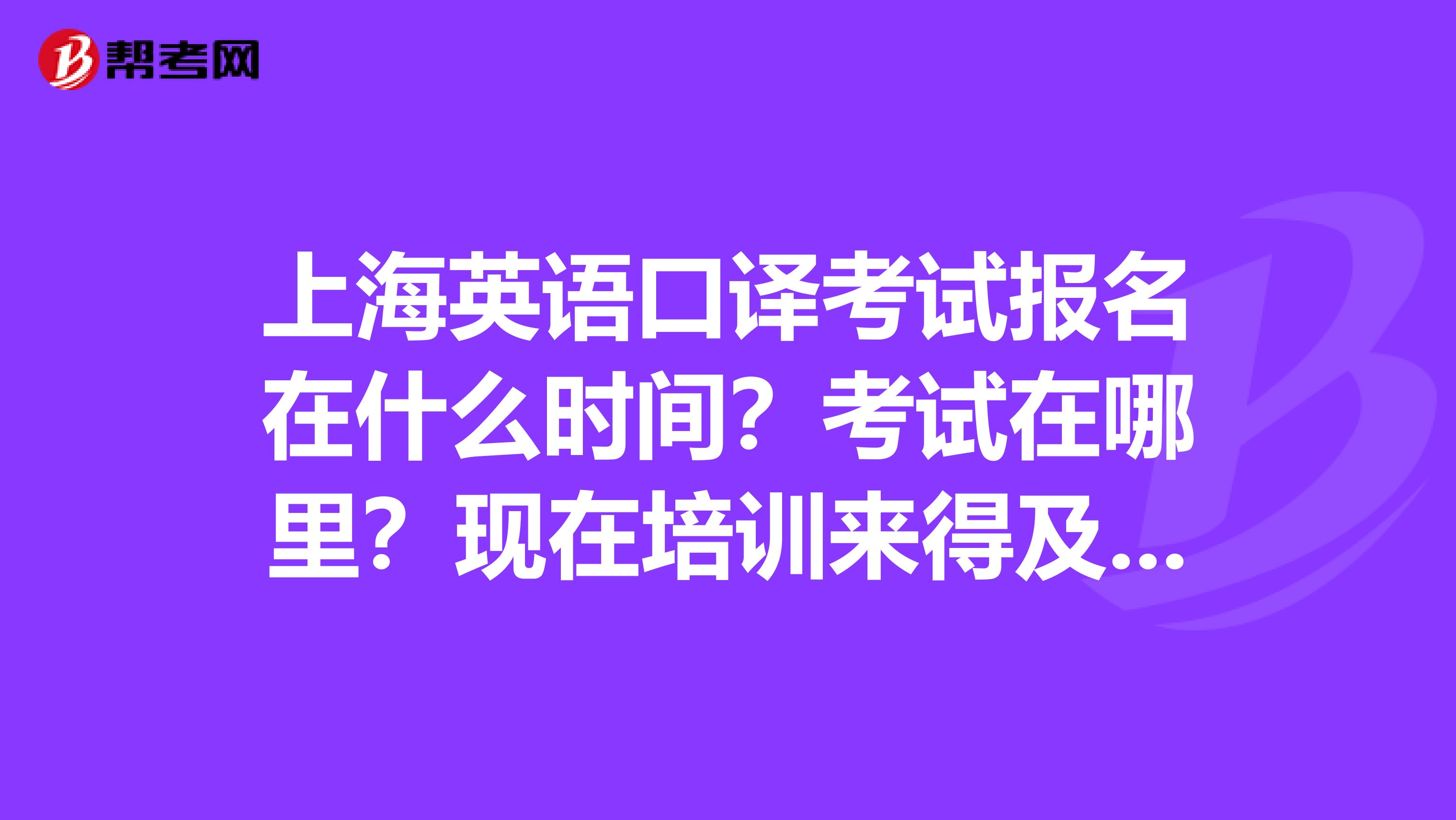 上海英语口译考试报名在什么时间?考试在哪里?现在培训来得及么?