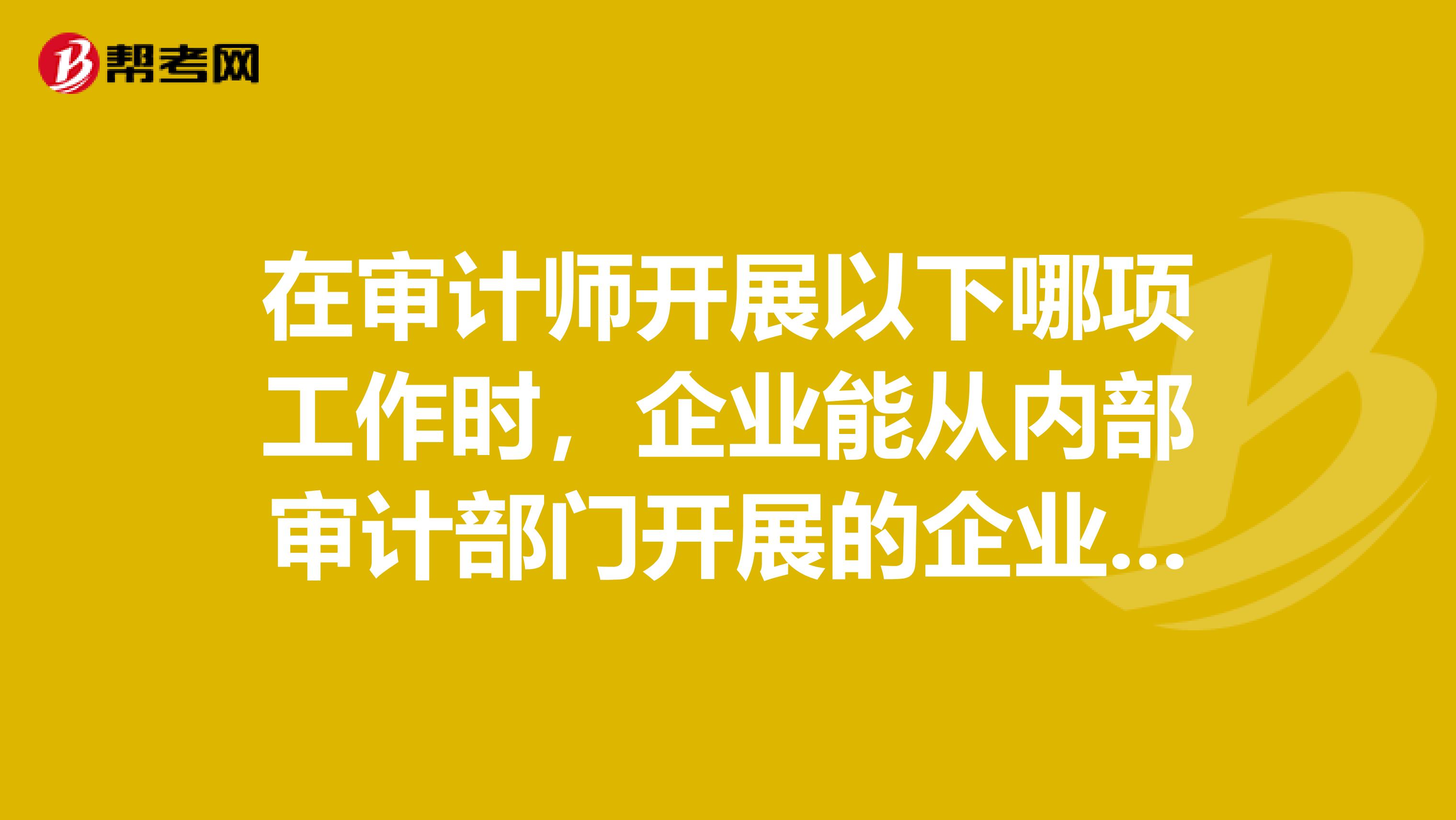 在审计师开展以下哪项工作时,企业能从内部审计部门开展的企业全面风险评估活动中获得最大收益