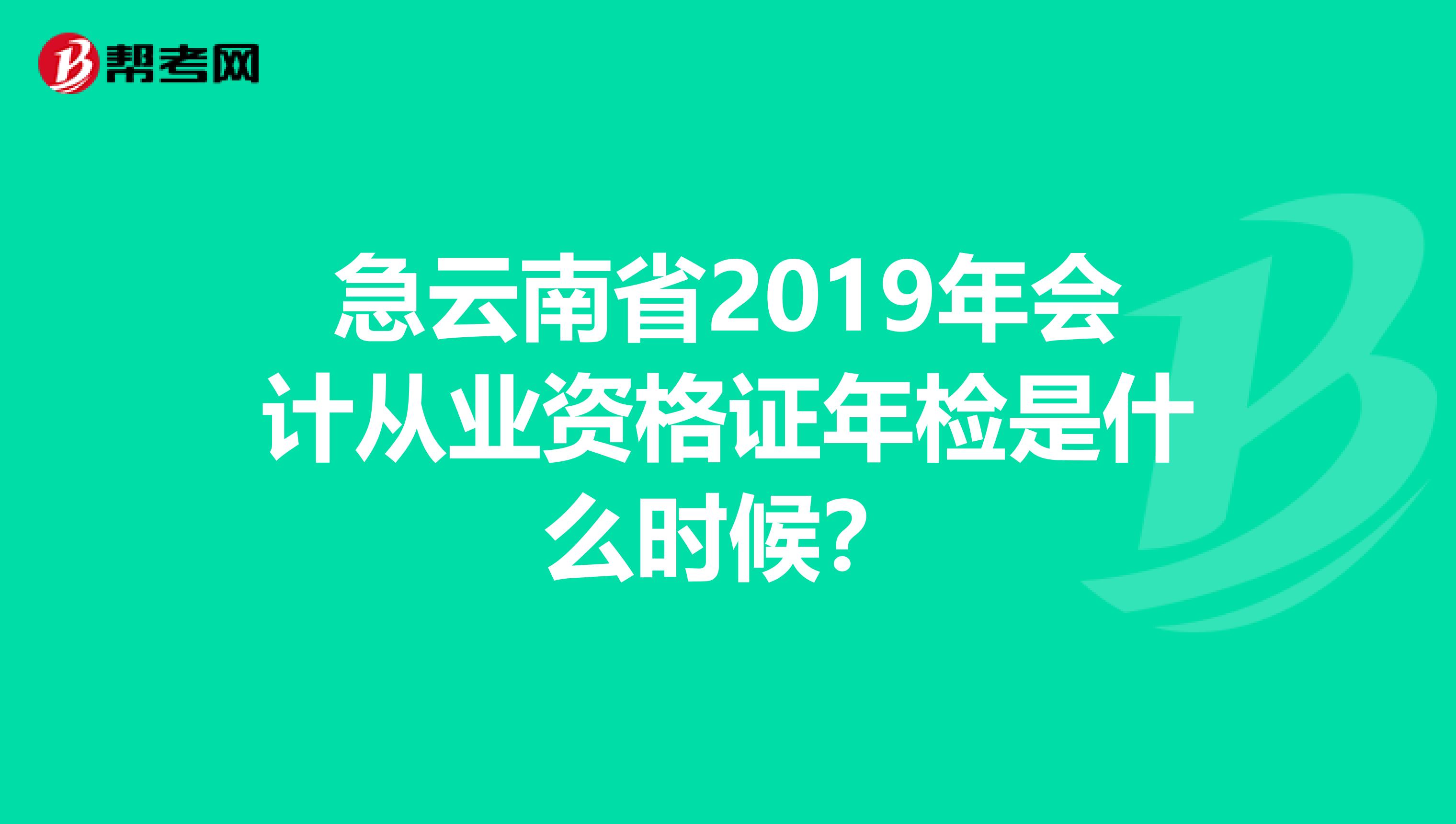 急云南省2019年会计从业资格证年检是什么时候?