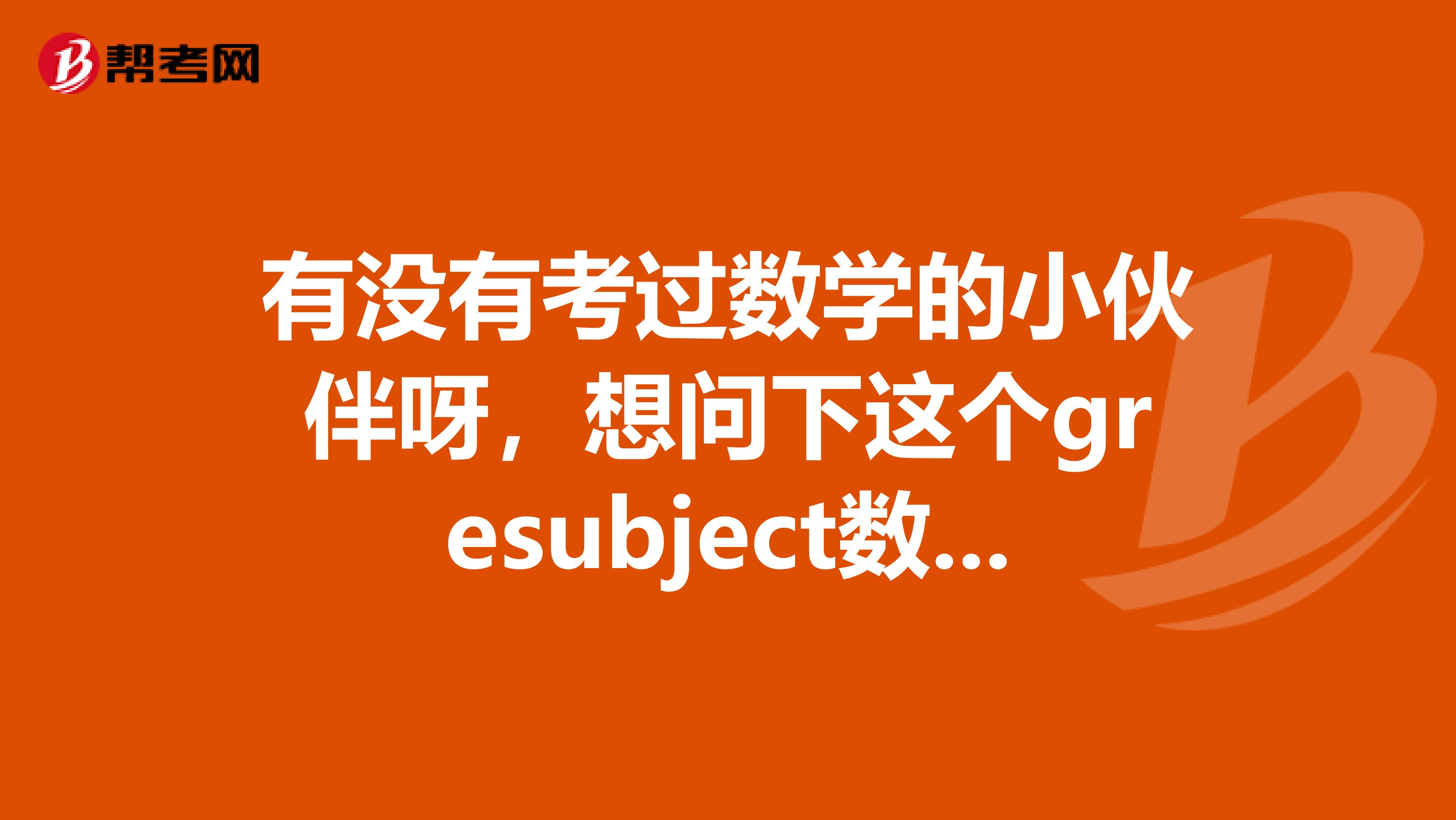 有没有考过数学的小伙伴呀,想问下这个gresubject数学考试时间,可以告诉我不