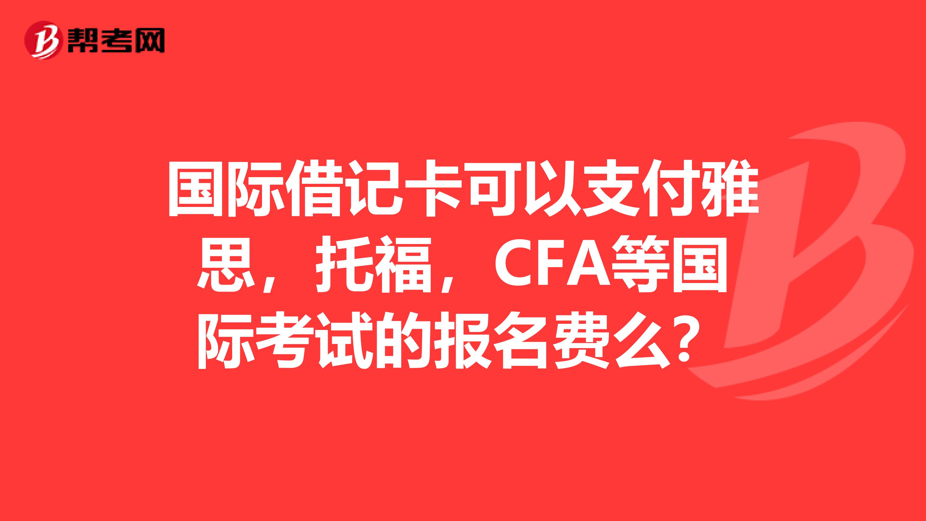 国际借记卡可以支付雅思,托福,CFA等国际考试的报名费么?