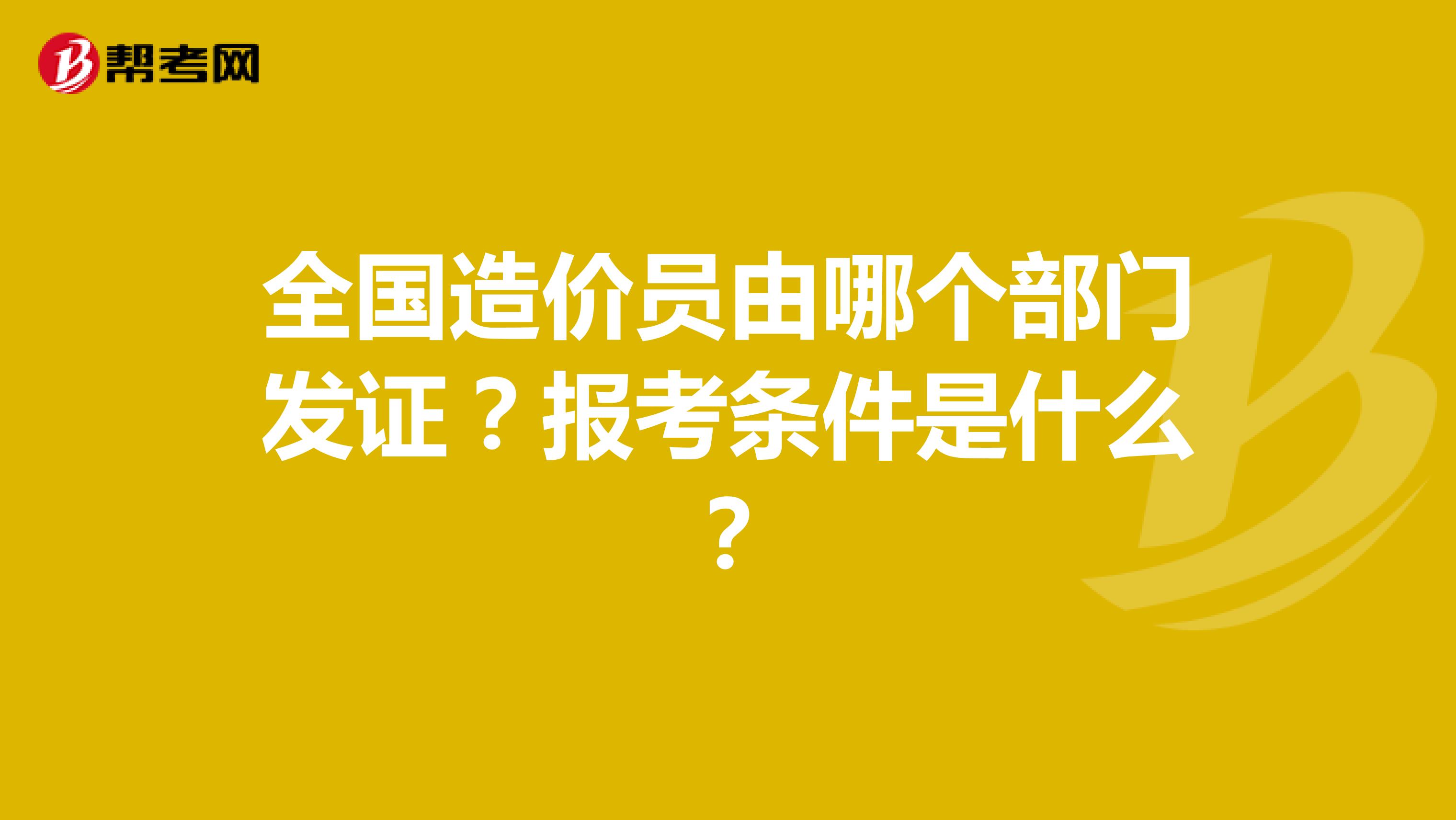 全国造价员由哪个部门发证?报考条件是什么?