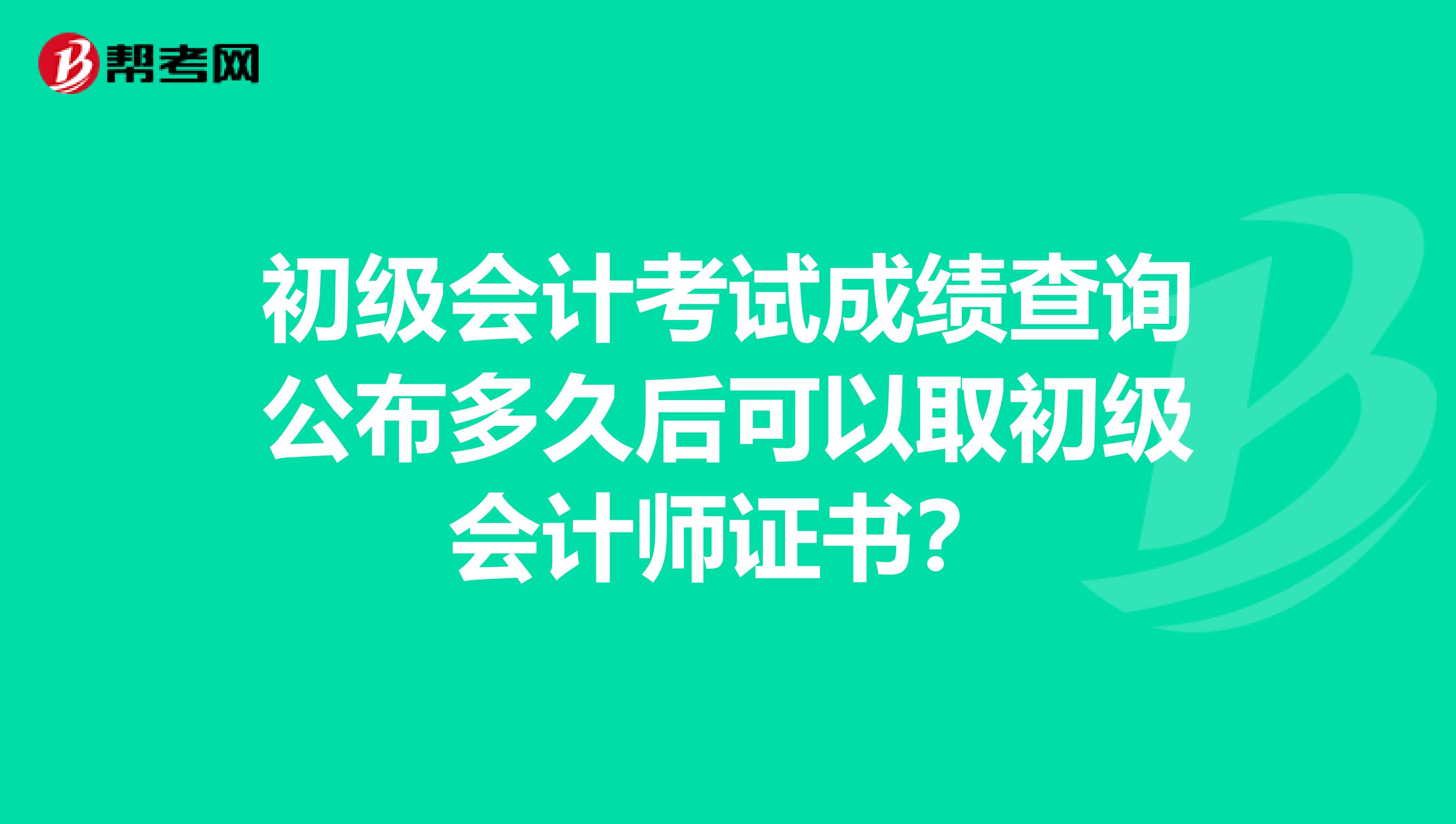 初级会计考试成绩查询公布多久后可以取初级会计师证书?