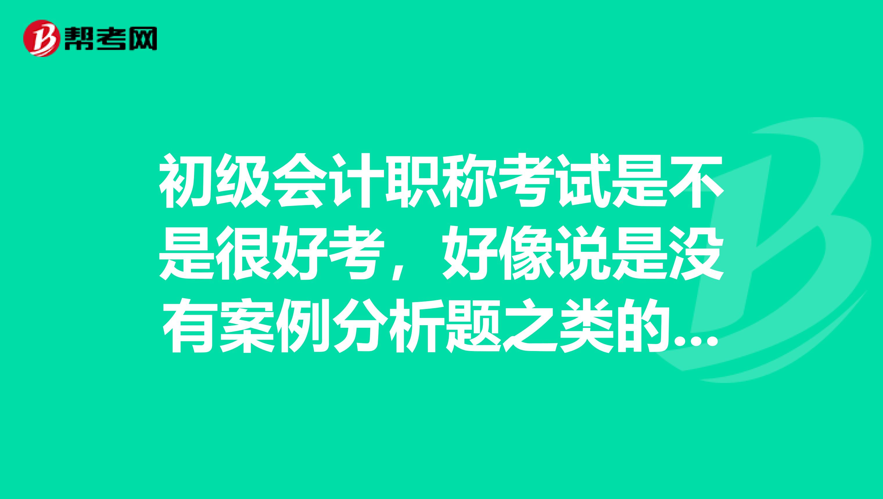 初級會計職稱考試是不是很好考，好像說是沒有案例分析題之類的？ 