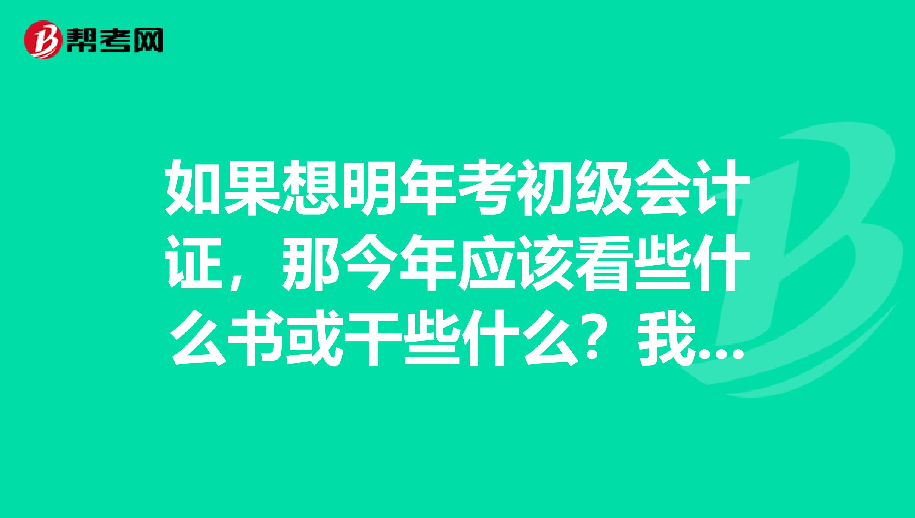 如果想明年考初级会计证，那今年应该看些什么书或干些什么？我是零基础的