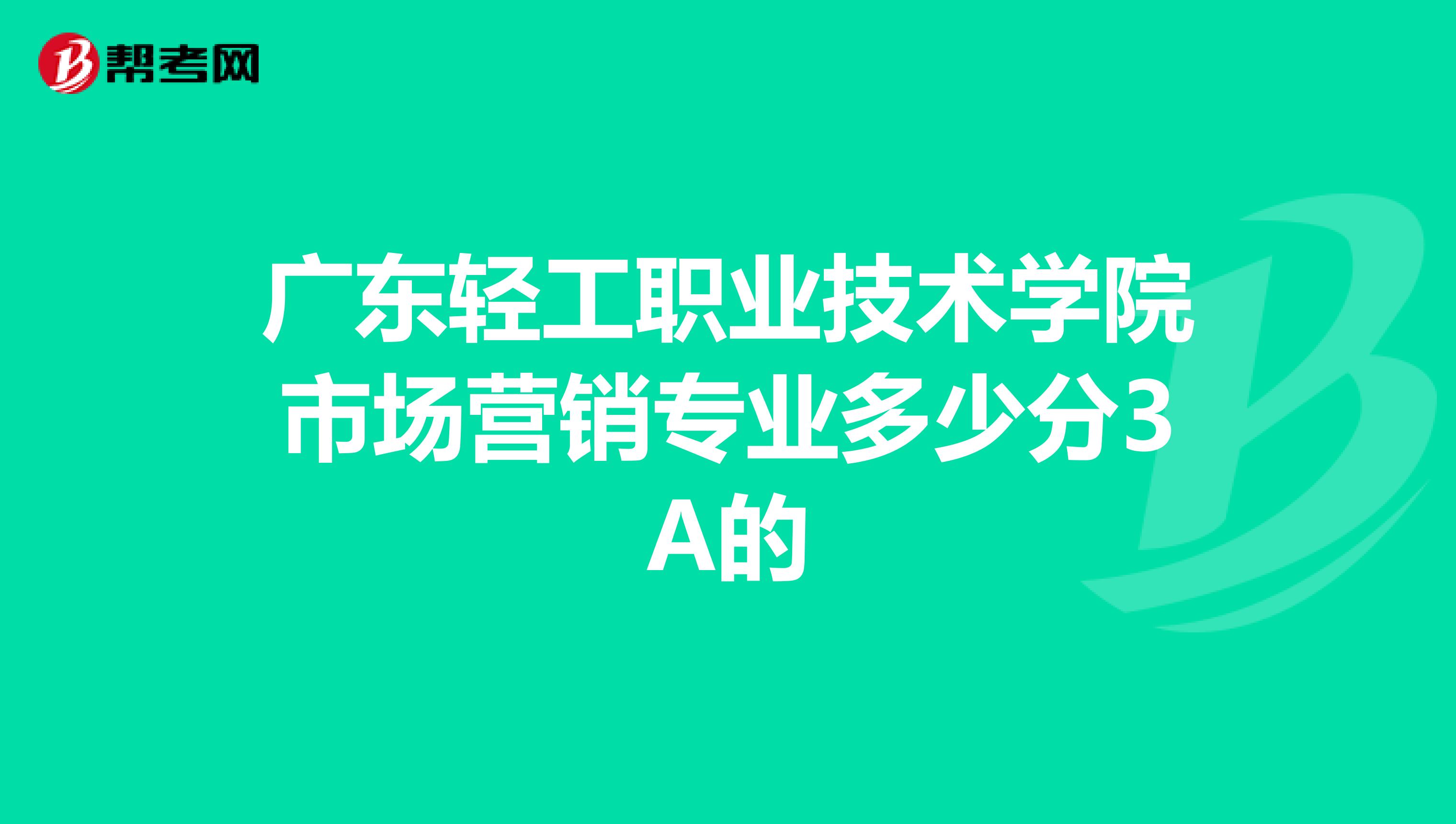 广东轻工职业技术学院市场营销专业多少分3A的