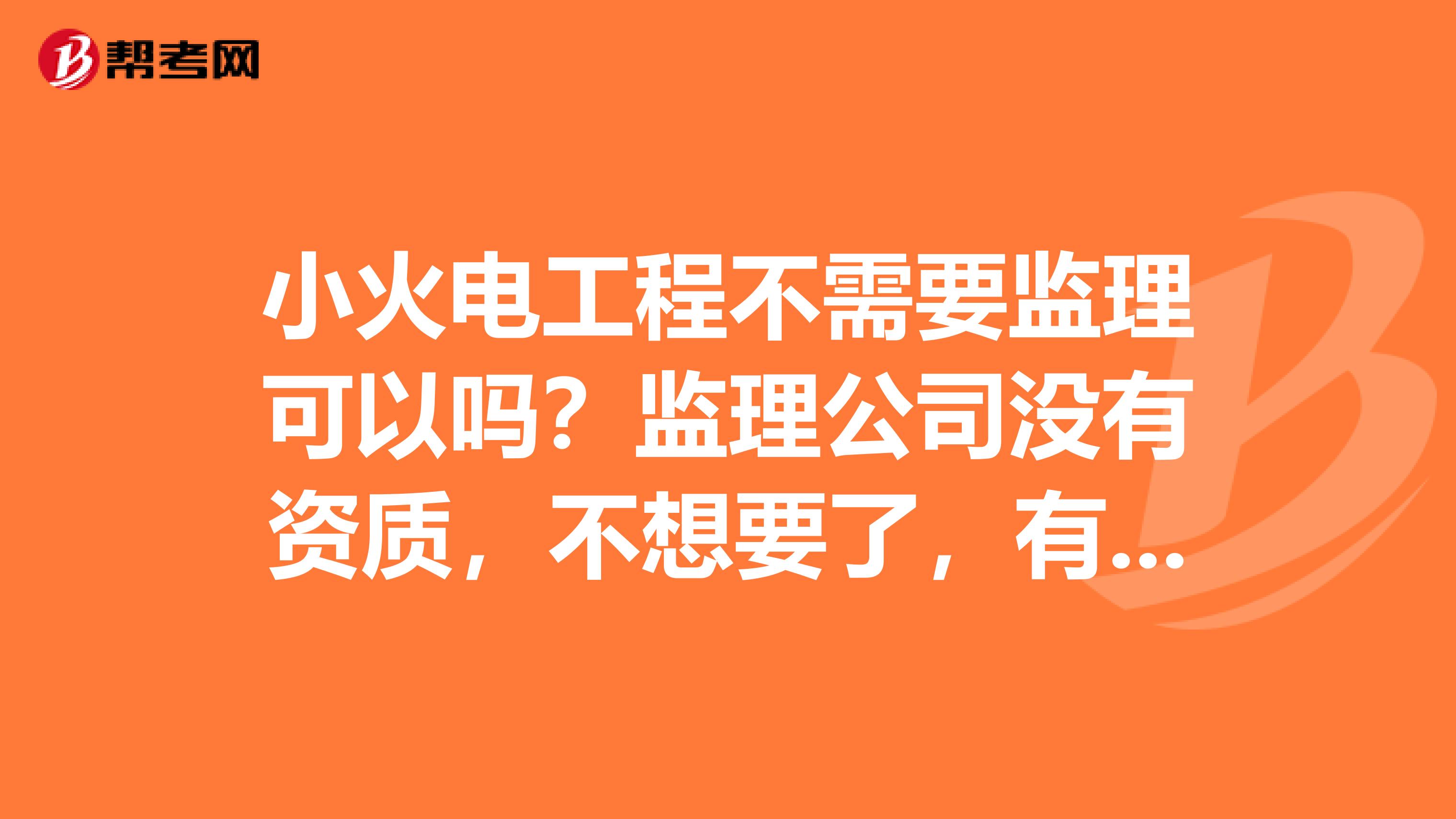 小火电工程不需要监理可以吗？监理公司没有资质，不想要了，有没有相关文件？急急急