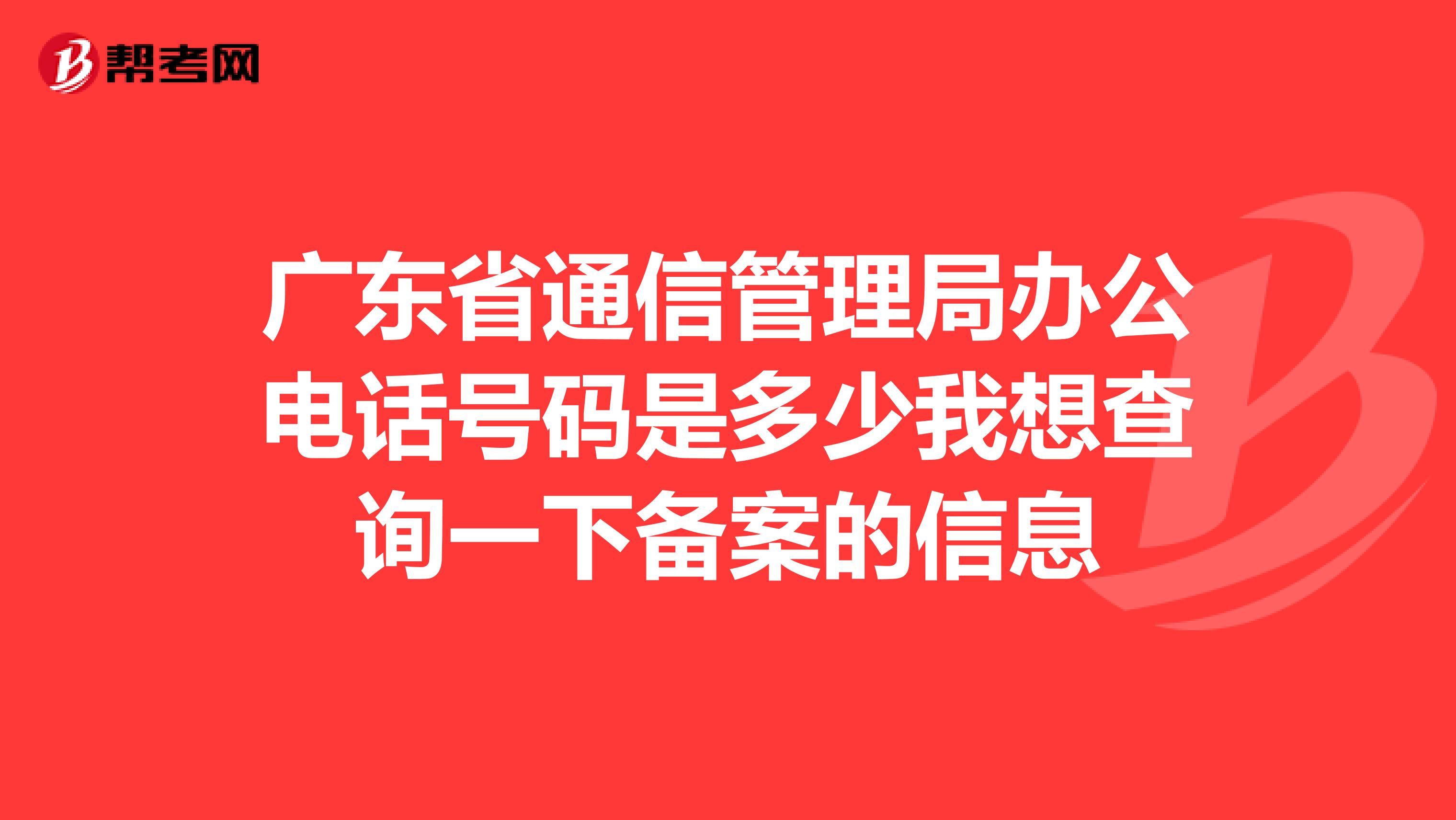 广东省通信管理局办公电话号码是多少我想查询一下备案的信息
