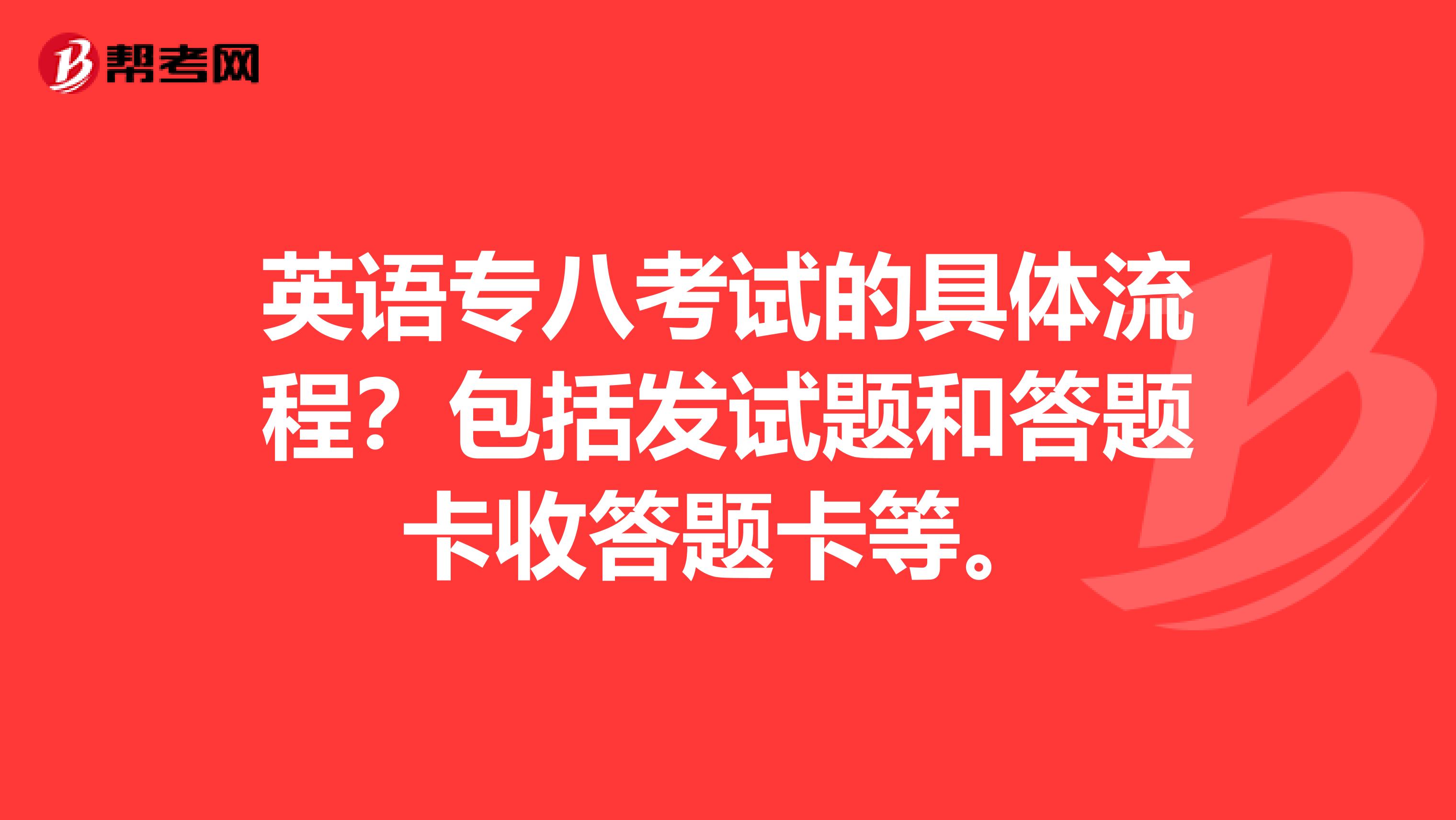 英语专八考试的具体流程？包括发试题和答题卡收答题卡等。