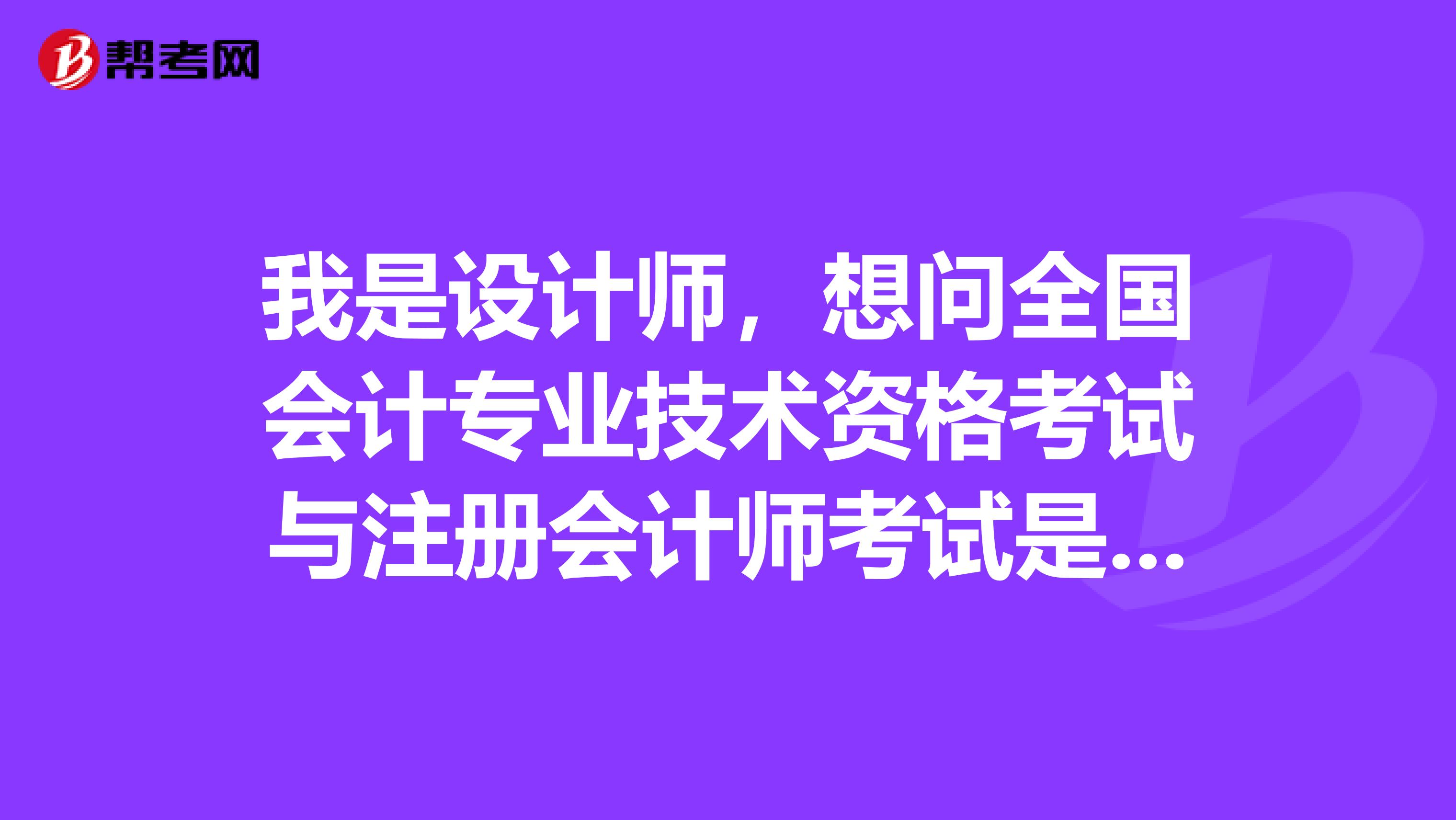 我是設(shè)計(jì)師，想問全國會(huì)計(jì)專業(yè)技術(shù)資格考試與注冊(cè)會(huì)計(jì)師考試是同一個(gè)考試嗎？