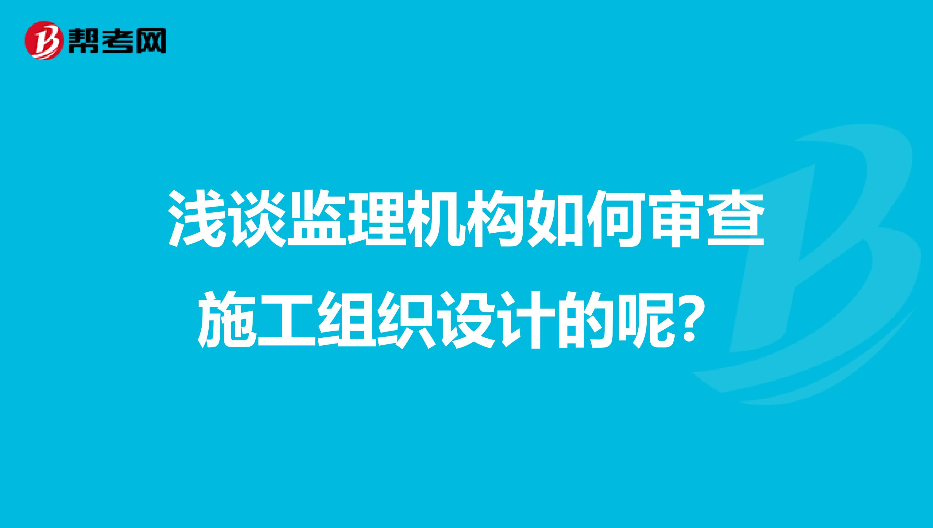 浅谈监理机构如何审查施工组织设计的呢?