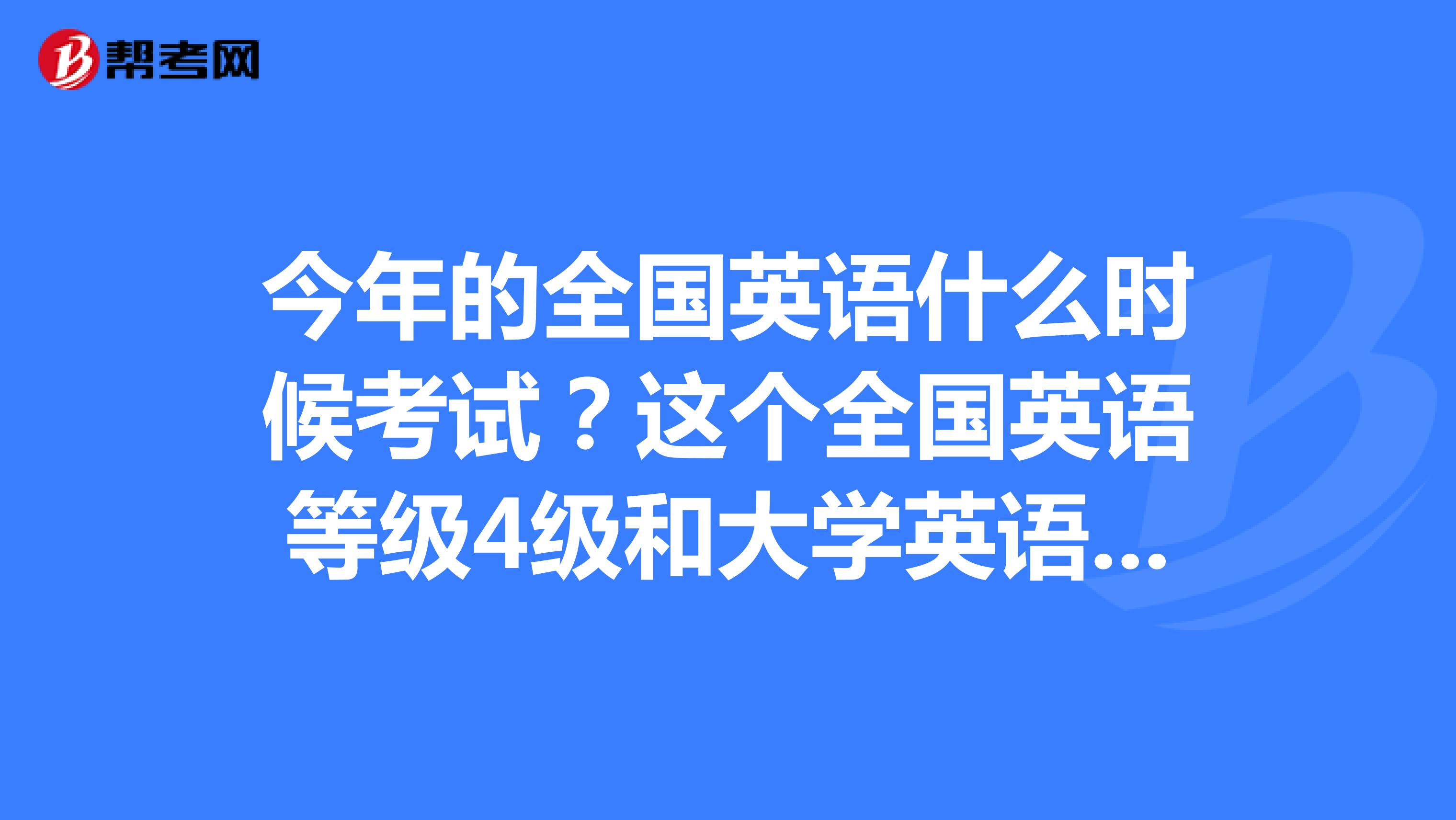 今年的全国英语什么时候考试？这个全国英语等级4级和大学英语的4级难度差不多吗？