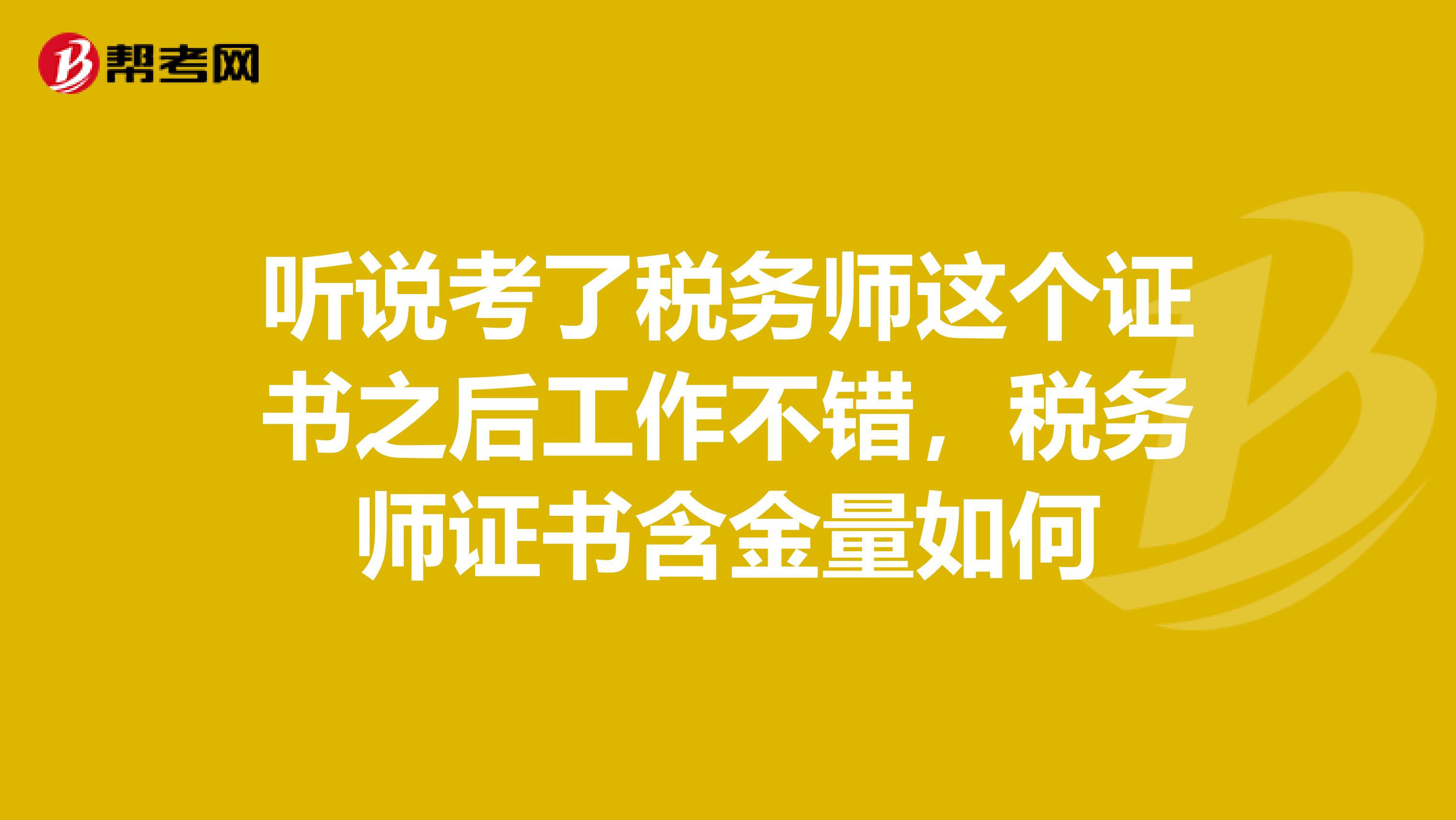 听说考了税务师这个证书之后工作不错，税务师证书含金量如何