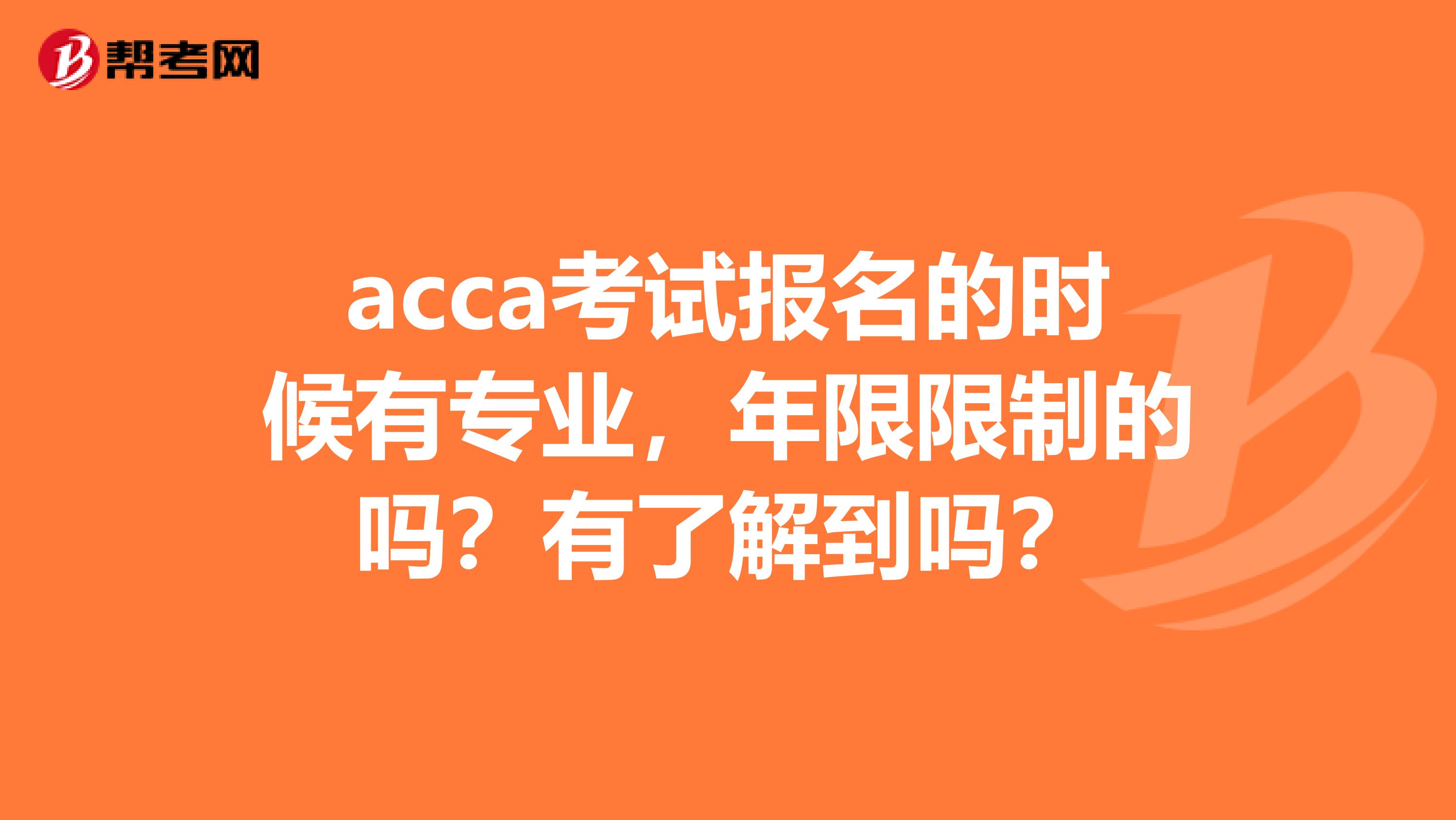 acca考试报名的时候有专业，年限限制的吗？有了解到吗？