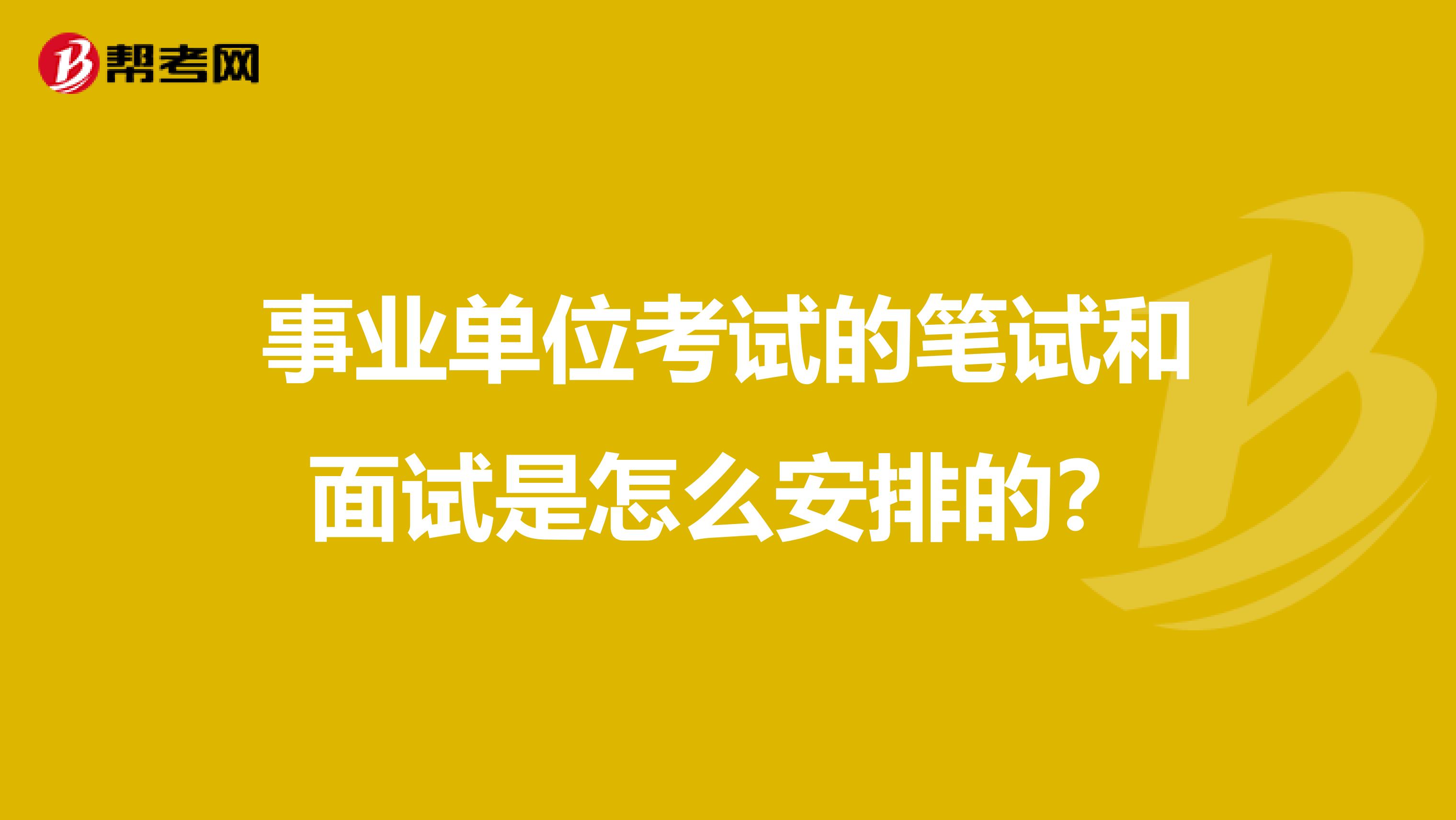 事业单位考试的笔试和面试是怎么安排的？