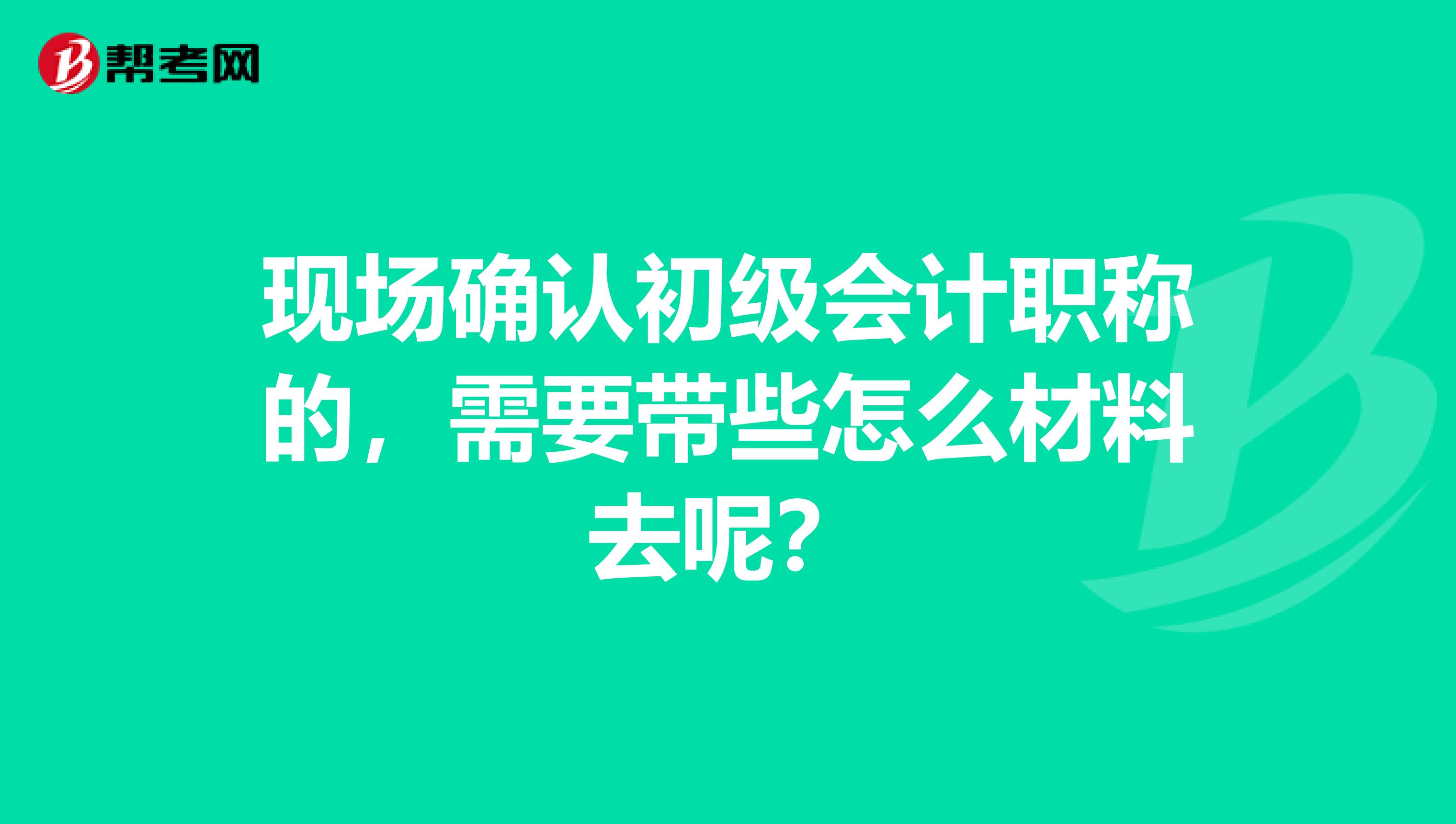 现场确认初级会计职称的,需要带些怎么材料去呢?