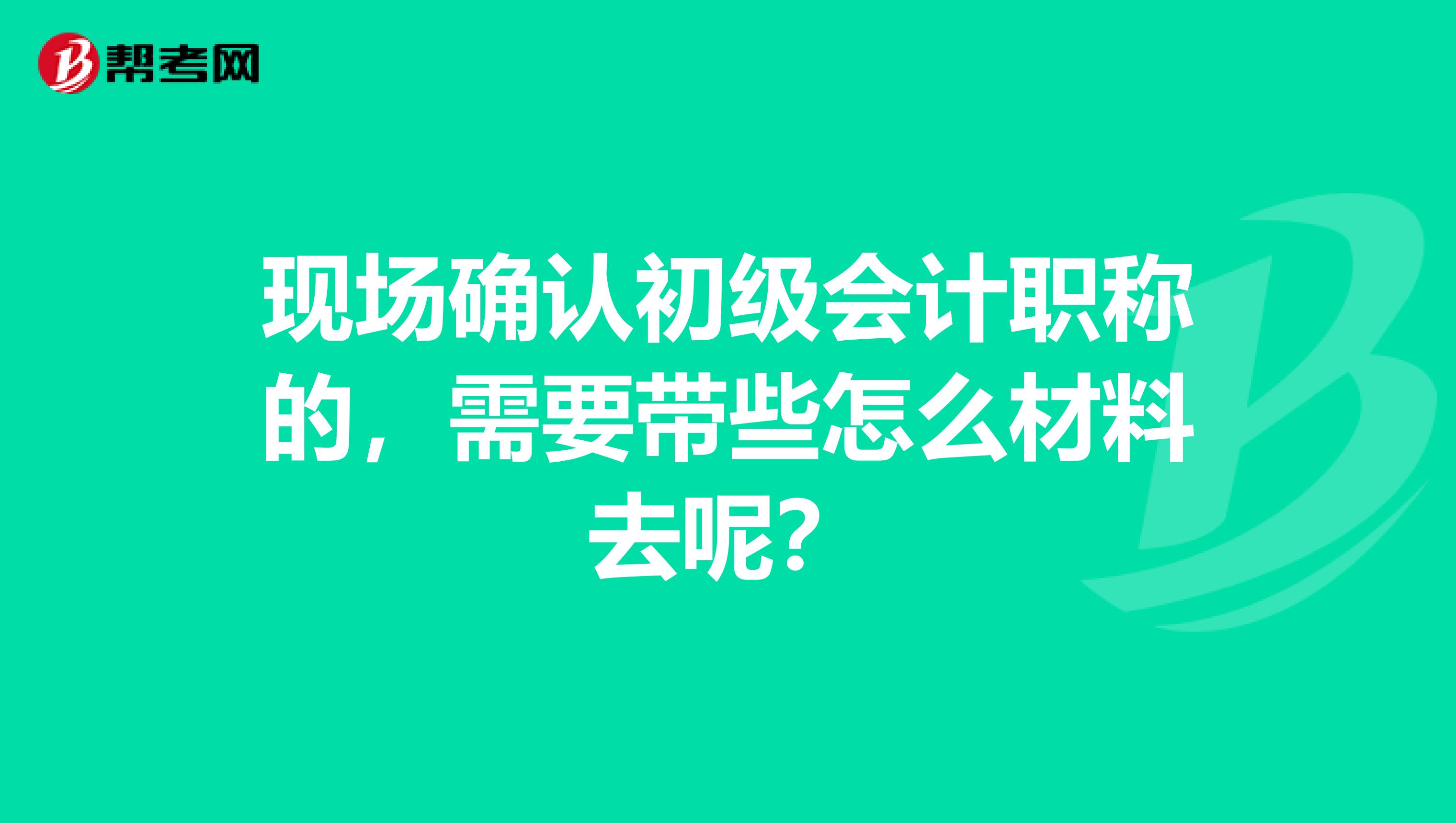 现场确认初级会计职称的，需要带些怎么材料去呢？