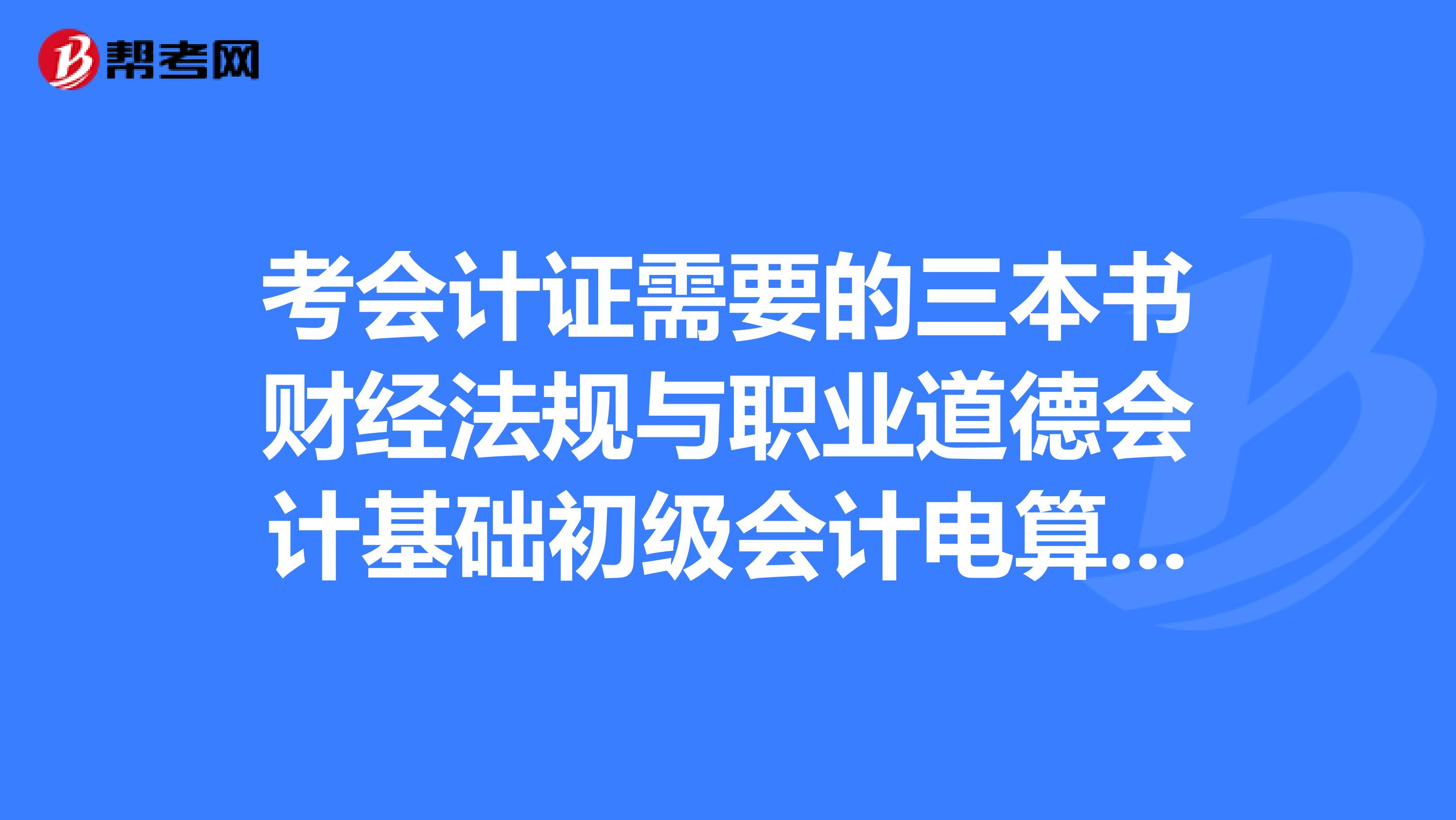 考会计证需要的三本书财经法规与职业道德会计基础初级会计电算化。都分别是什么出版社出版的?谢谢