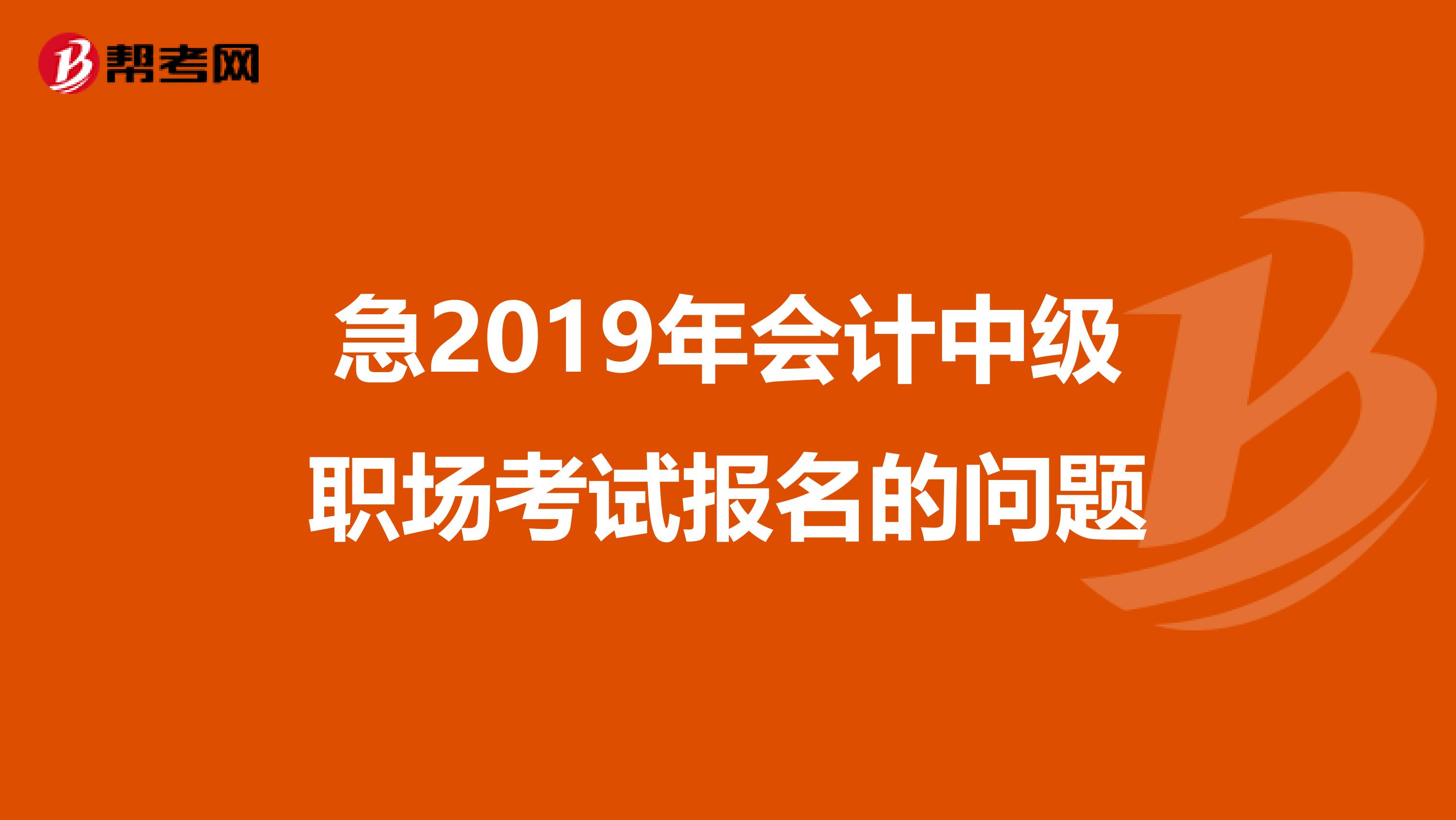 急2019年会计中级职场考试报名的问题