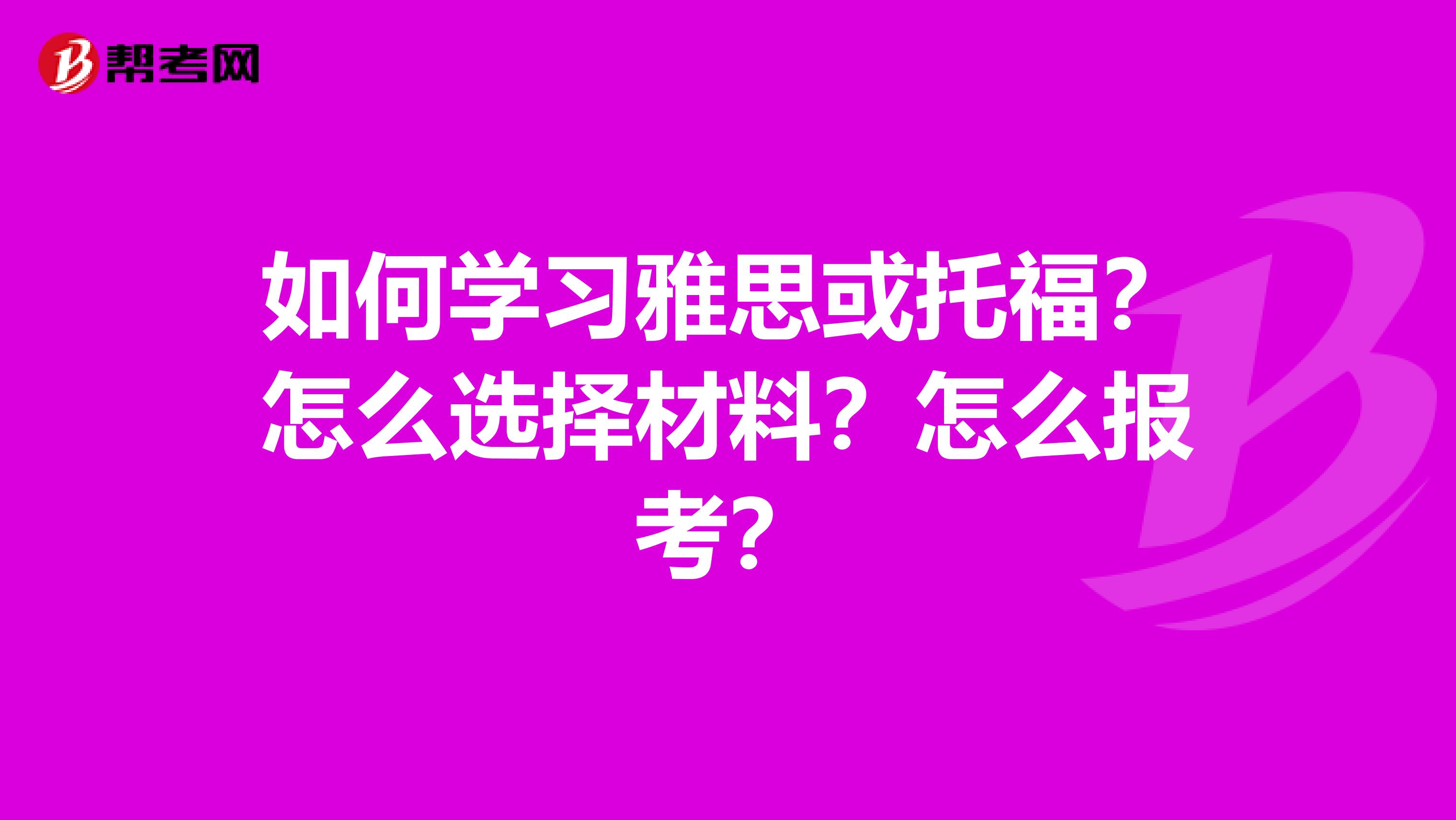 如何学习雅思或托福?怎么选择材料?怎么报考?