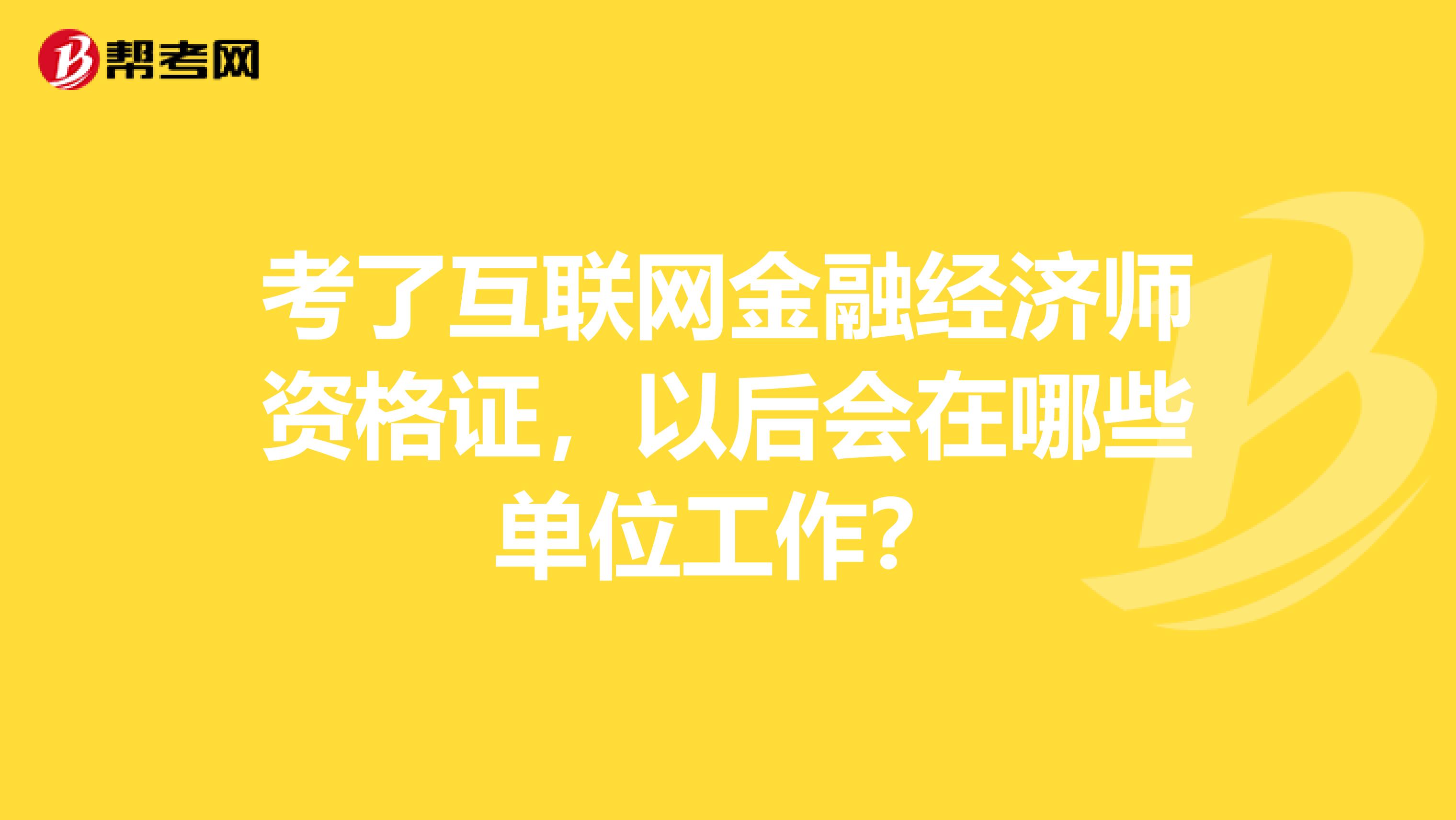 考了互联网金融经济师资格证，以后会在哪些单位工作？