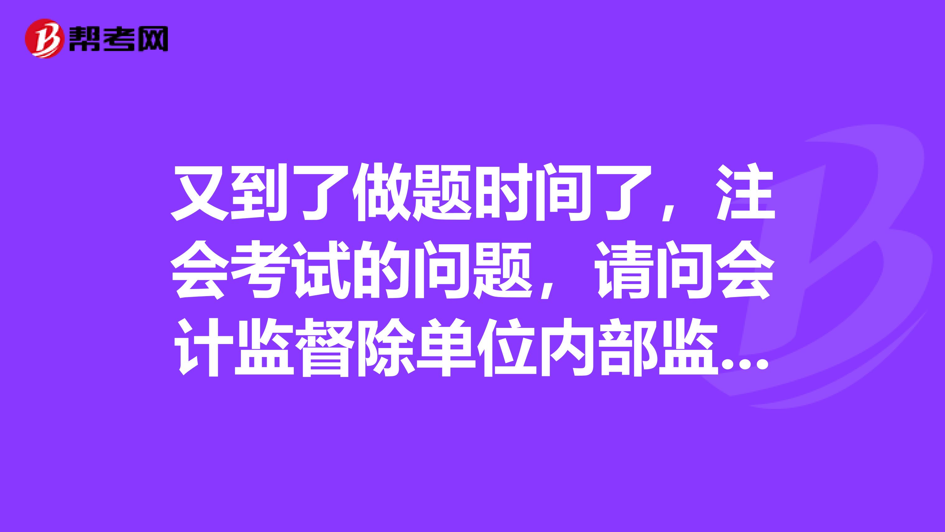 又到了做题时间了,注会考试的问题,请问会计监督除单位内部监督外还有几种形式,分析比较不同形式会计监督有何异同