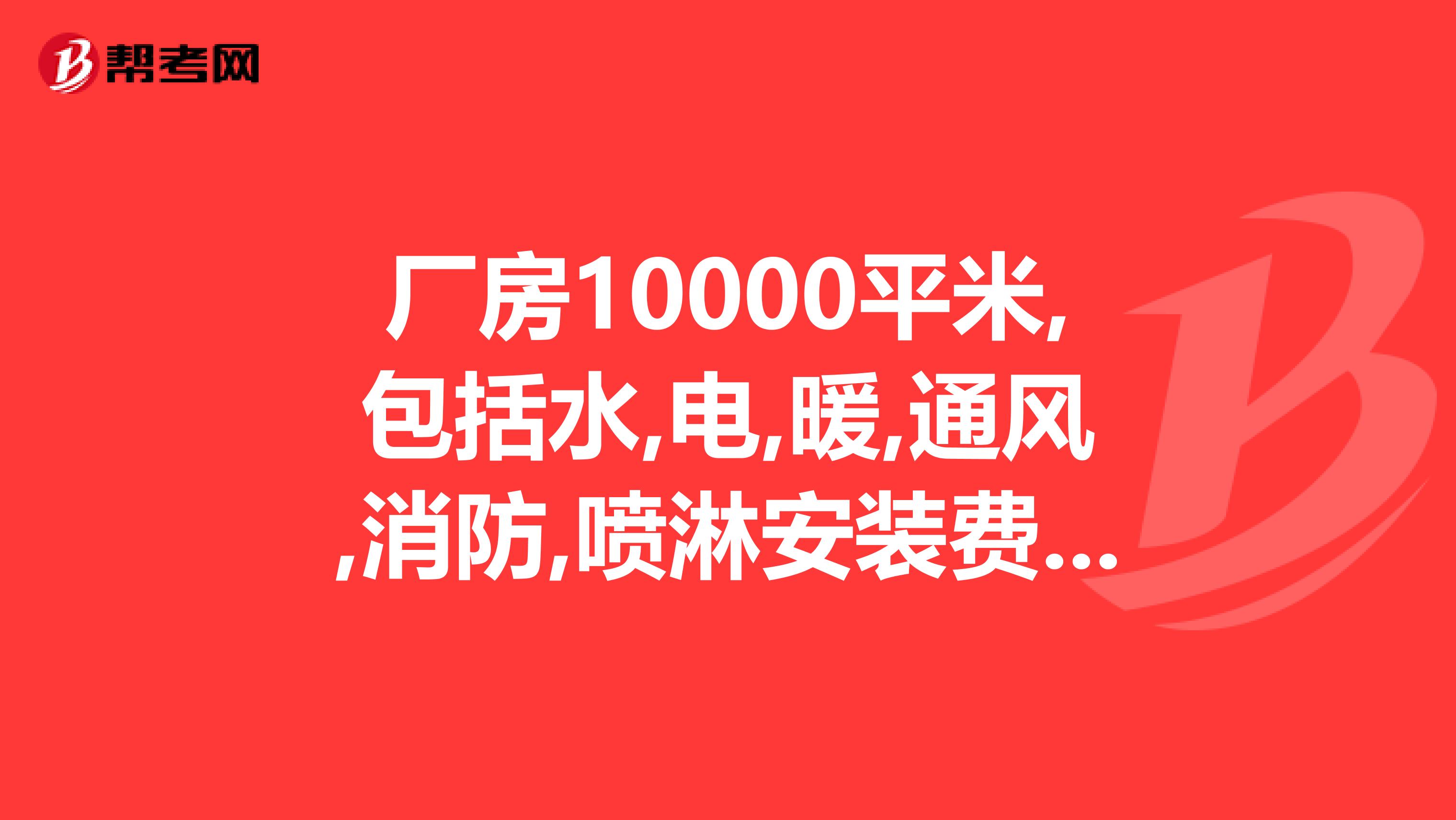 厂房10000平米,包括水,电,暖,通风,消防,喷淋安装费,每平米多少钱。