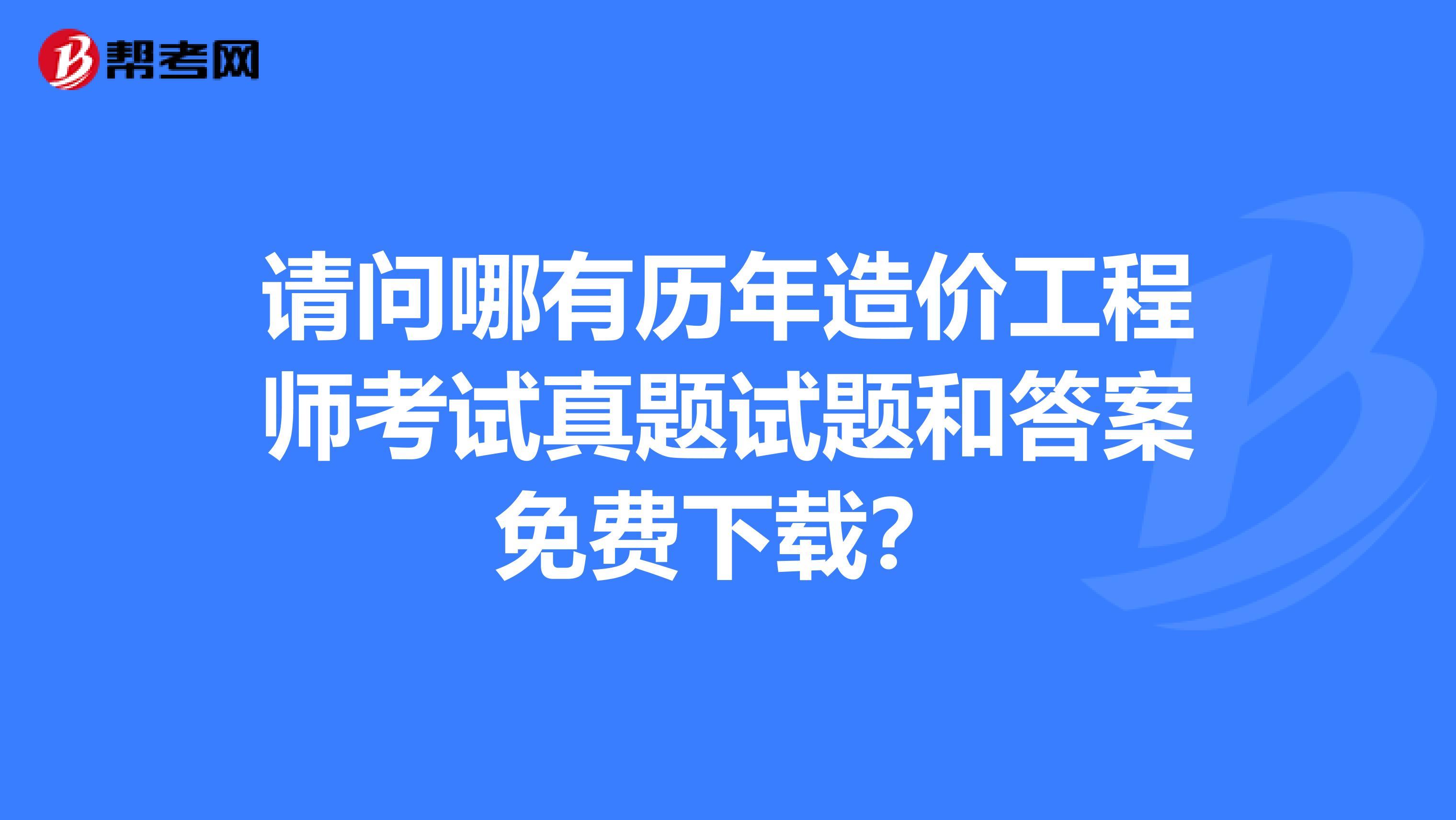 请问哪有历年造价工程师考试真题试题和答案免费下载?
